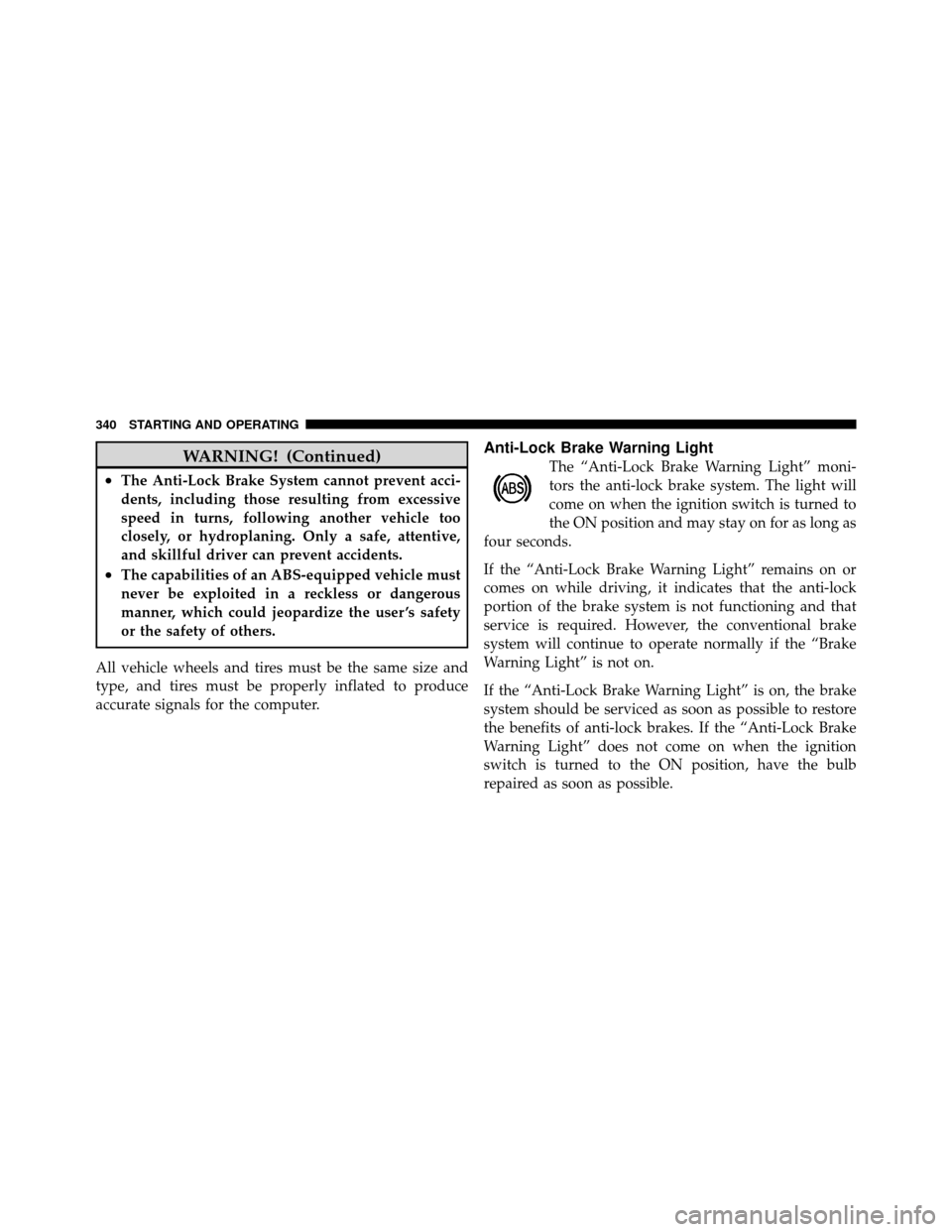 DODGE GRAND CARAVAN 2010 5.G Owners Manual 
WARNING! (Continued)
•The Anti-Lock Brake System cannot prevent acci-
dents, including those resulting from excessive
speed in turns, following another vehicle too
closely, or hydroplaning. Only a 