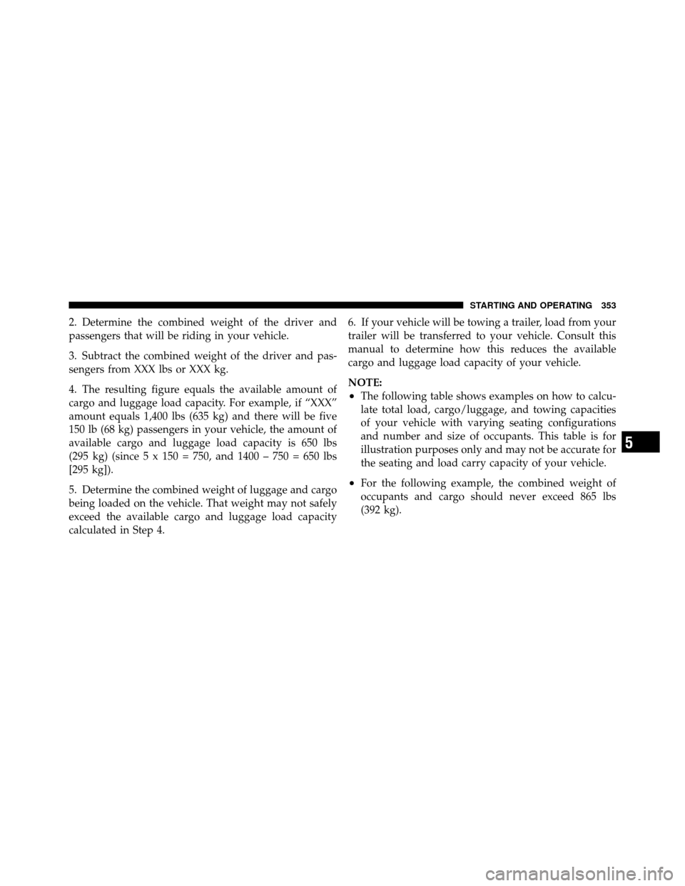 DODGE GRAND CARAVAN 2010 5.G Owners Manual 
2. Determine the combined weight of the driver and
passengers that will be riding in your vehicle.
3. Subtract the combined weight of the driver and pas-
sengers from XXX lbs or XXX kg.
4. The result