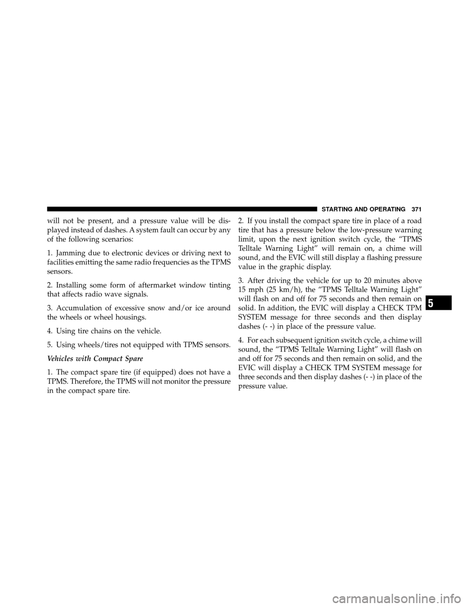 DODGE GRAND CARAVAN 2010 5.G Owners Manual 
will not be present, and a pressure value will be dis-
played instead of dashes. A system fault can occur by any
of the following scenarios:
1. Jamming due to electronic devices or driving next to
fa