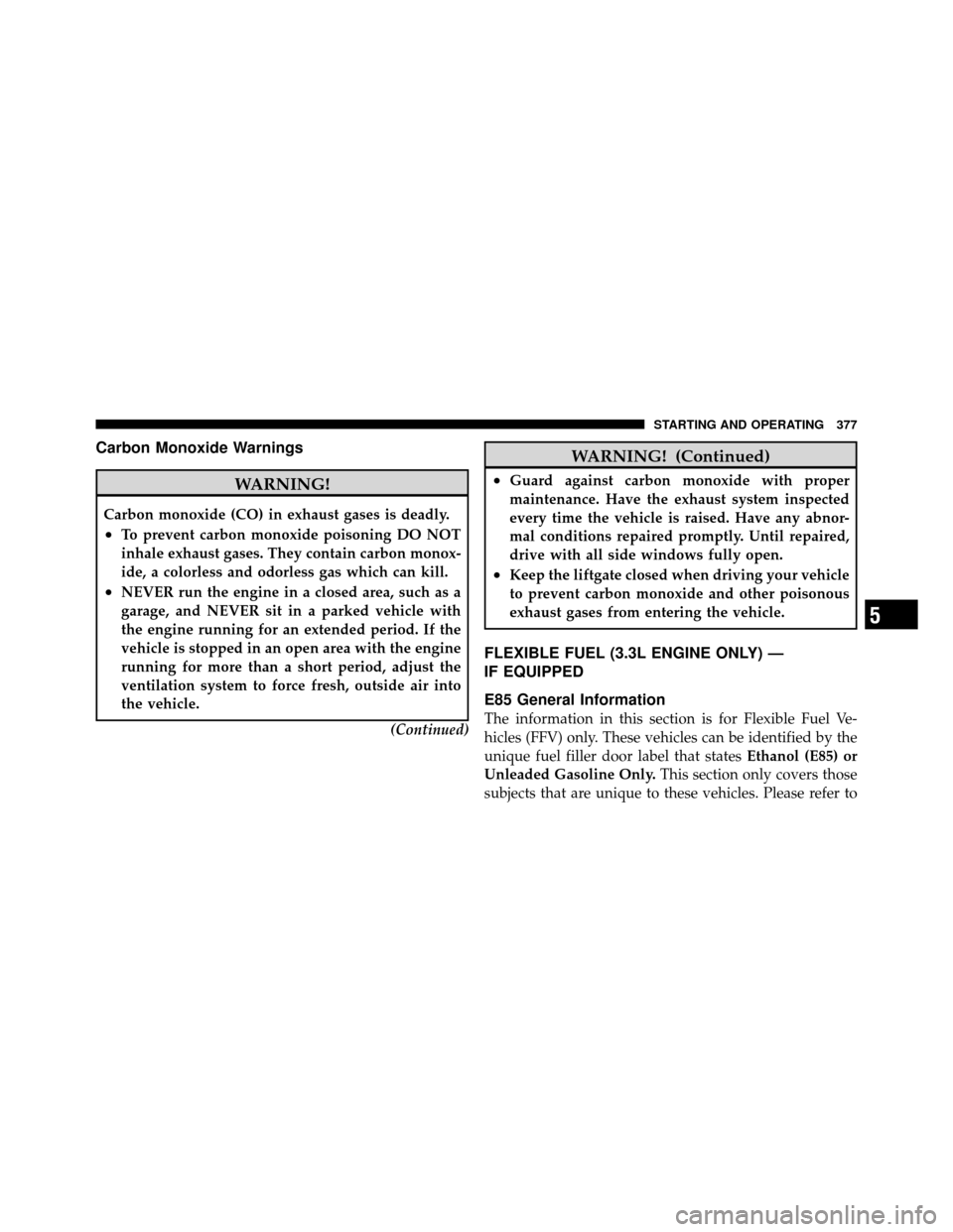 DODGE GRAND CARAVAN 2010 5.G Owners Manual 
Carbon Monoxide Warnings
WARNING!
Carbon monoxide (CO) in exhaust gases is deadly.
•To prevent carbon monoxide poisoning DO NOT
inhale exhaust gases. They contain carbon monox-
ide, a colorless and