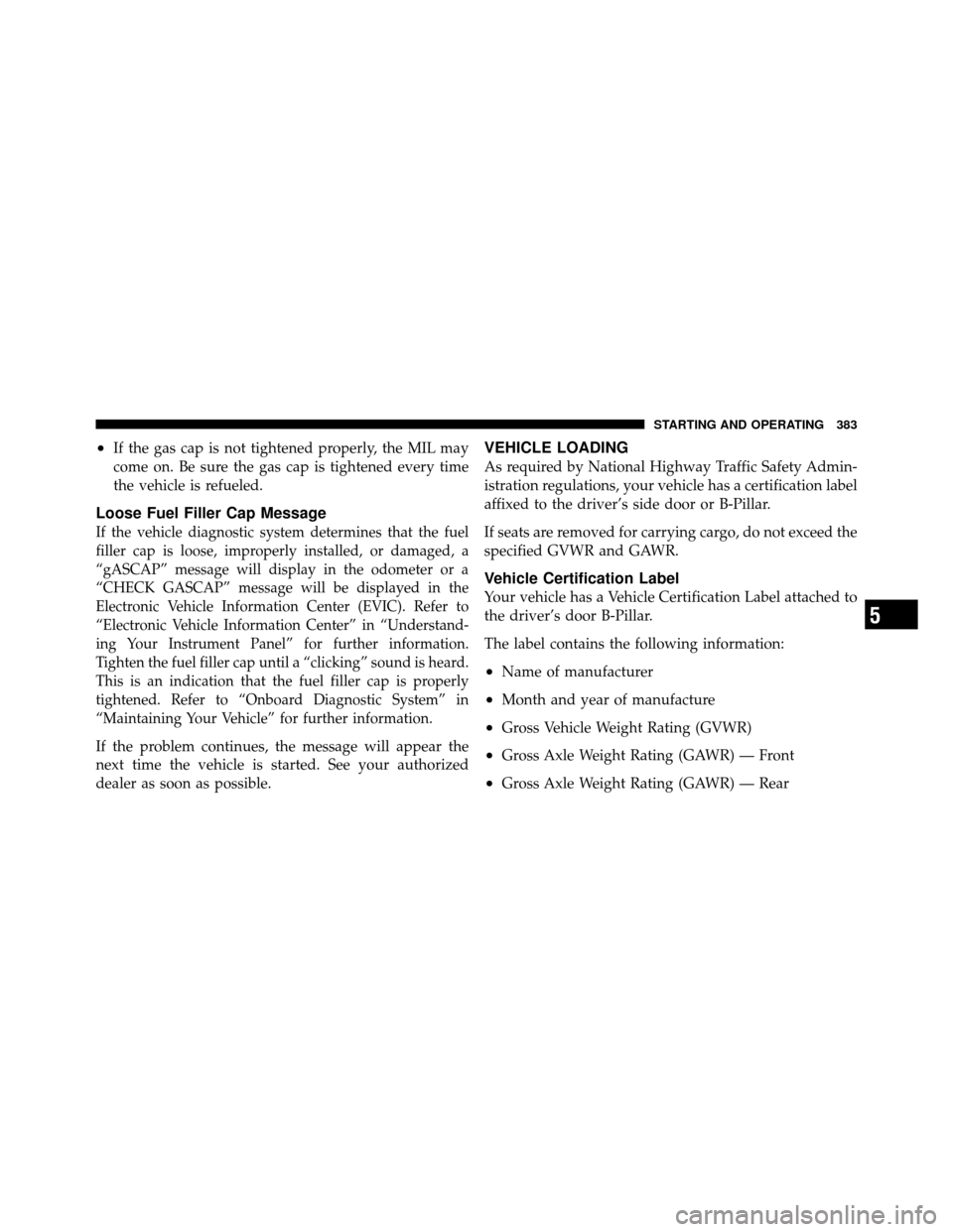 DODGE GRAND CARAVAN 2010 5.G Owners Manual 
•If the gas cap is not tightened properly, the MIL may
come on. Be sure the gas cap is tightened every time
the vehicle is refueled.
Loose Fuel Filler Cap Message
If the vehicle diagnostic system d