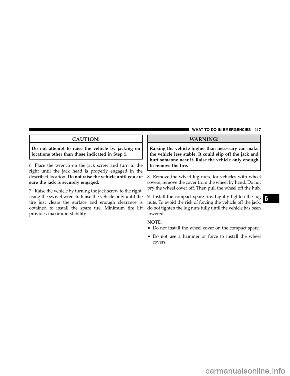 DODGE GRAND CARAVAN 2010 5.G Owners Manual 
CAUTION!
Do not attempt to raise the vehicle by jacking on
locations other than those indicated in Step 5.
6. Place the wrench on the jack screw and turn to the
right until the jack head is properly 