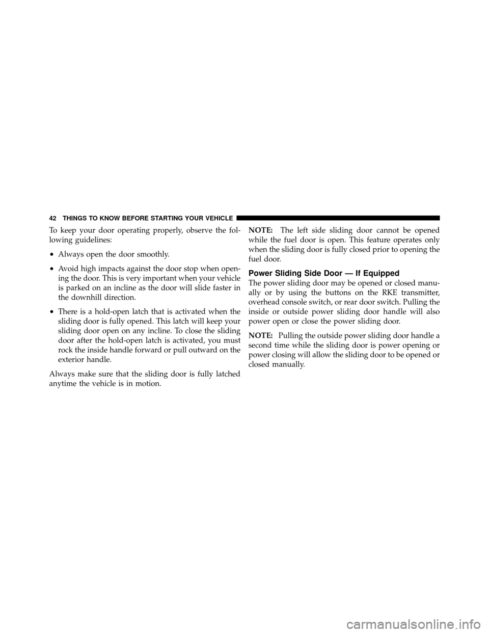 DODGE GRAND CARAVAN 2010 5.G Owners Manual 
To keep your door operating properly, observe the fol-
lowing guidelines:
•Always open the door smoothly.
•Avoid high impacts against the door stop when open-
ing the door. This is very important