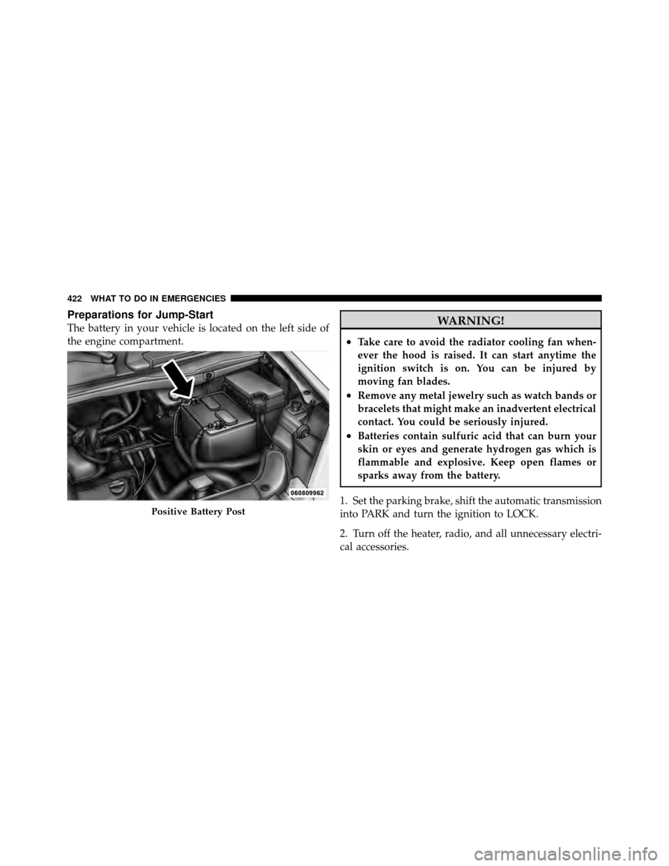 DODGE GRAND CARAVAN 2010 5.G Owners Manual 
Preparations for Jump-Start
The battery in your vehicle is located on the left side of
the engine compartment.WARNING!
•Take care to avoid the radiator cooling fan when-
ever the hood is raised. It