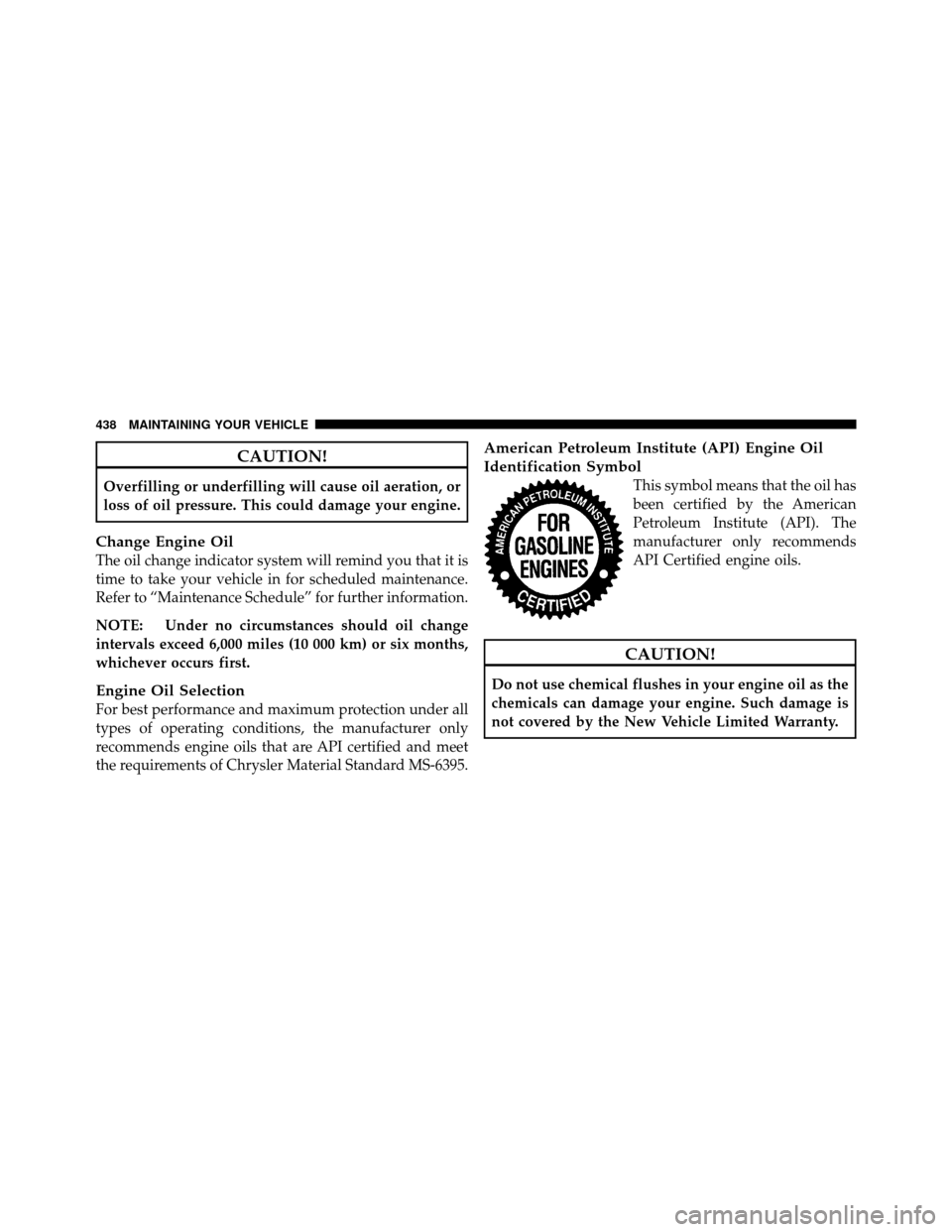 DODGE GRAND CARAVAN 2010 5.G Owners Manual 
CAUTION!
Overfilling or underfilling will cause oil aeration, or
loss of oil pressure. This could damage your engine.
Change Engine Oil
The oil change indicator system will remind you that it is
time