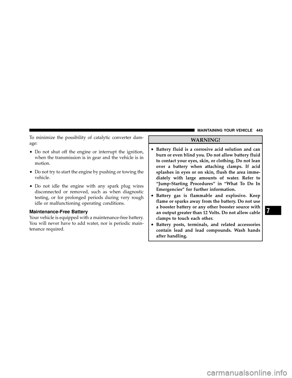 DODGE GRAND CARAVAN 2010 5.G Owners Manual 
To minimize the possibility of catalytic converter dam-
age:
•Do not shut off the engine or interrupt the ignition,
when the transmission is in gear and the vehicle is in
motion.
•Do not try to s