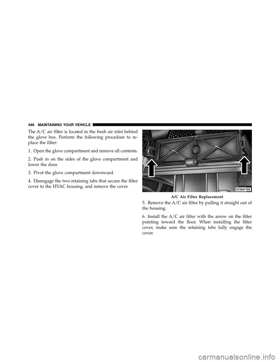 DODGE GRAND CARAVAN 2010 5.G Owners Manual 
The A/C air filter is located in the fresh air inlet behind
the glove box. Perform the following procedure to re-
place the filter:
1. Open the glove compartment and remove all contents.
2. Push in o