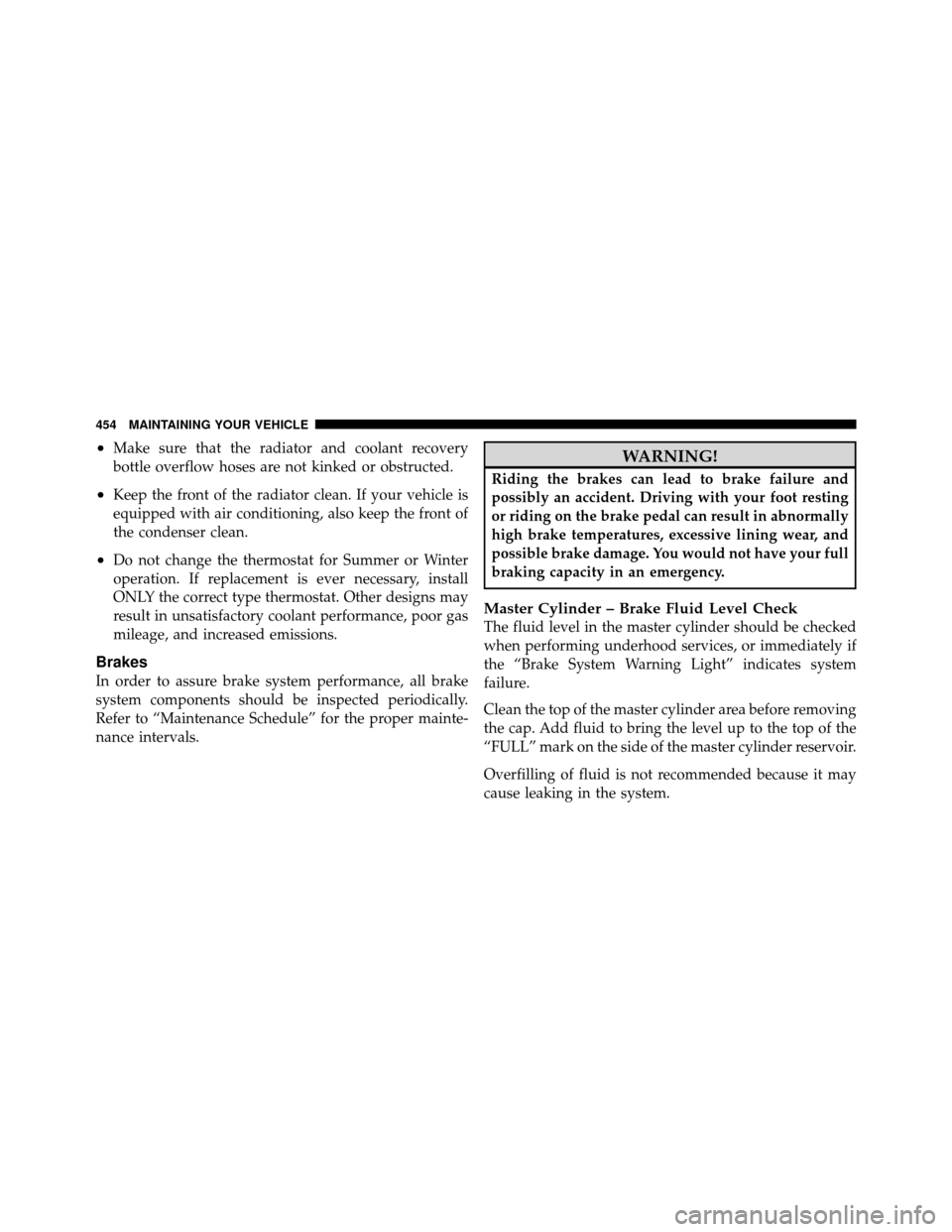 DODGE GRAND CARAVAN 2010 5.G User Guide 
•Make sure that the radiator and coolant recovery
bottle overflow hoses are not kinked or obstructed.
•Keep the front of the radiator clean. If your vehicle is
equipped with air conditioning, als