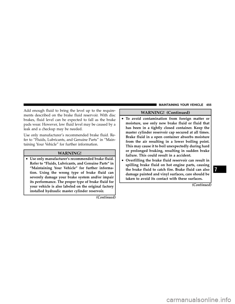 DODGE GRAND CARAVAN 2010 5.G Owners Manual 
Add enough fluid to bring the level up to the require-
ments described on the brake fluid reservoir. With disc
brakes, fluid level can be expected to fall as the brake
pads wear. However, low fluid l