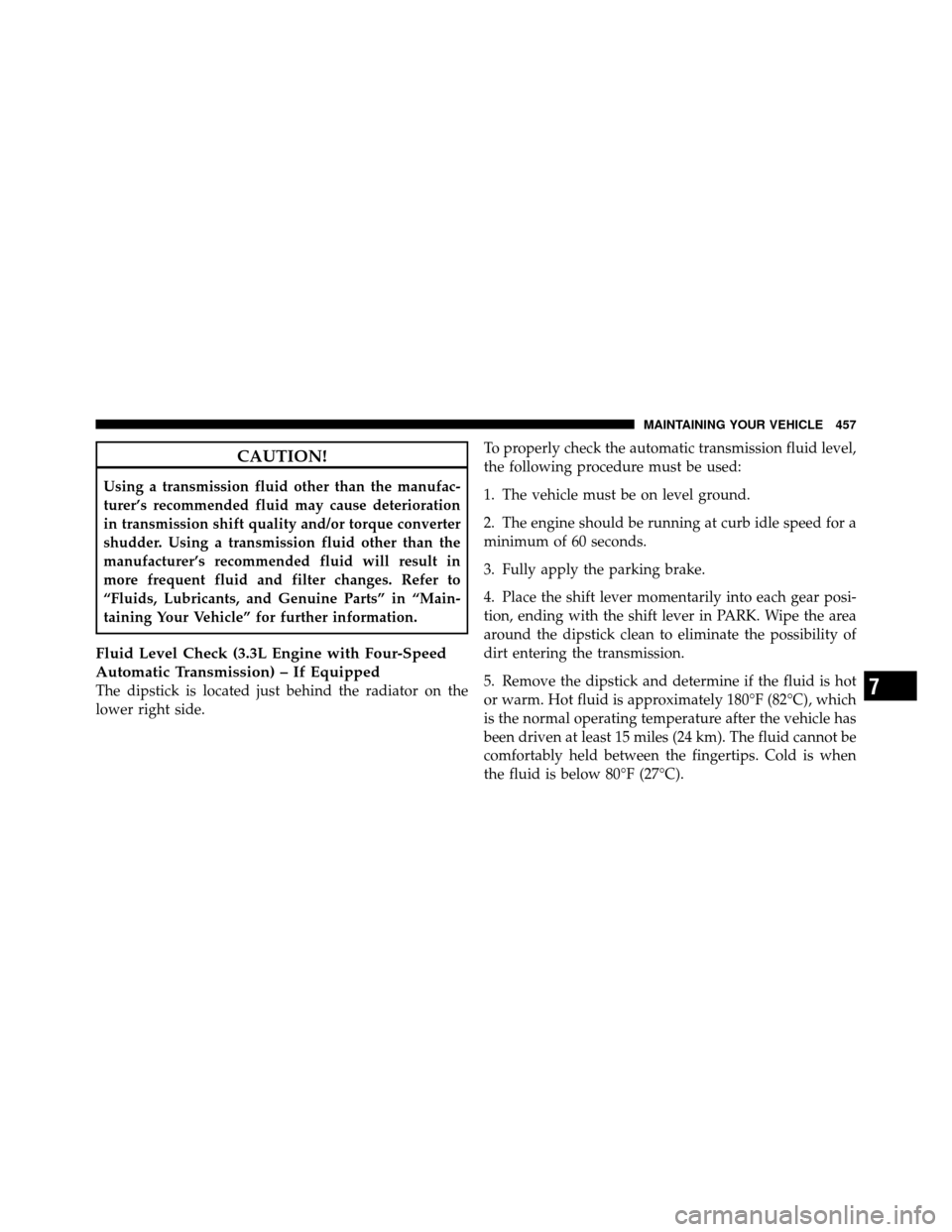 DODGE GRAND CARAVAN 2010 5.G Owners Manual 
CAUTION!
Using a transmission fluid other than the manufac-
turer’s recommended fluid may cause deterioration
in transmission shift quality and/or torque converter
shudder. Using a transmission flu