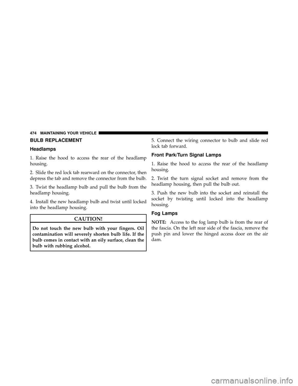 DODGE GRAND CARAVAN 2010 5.G Owners Manual 
BULB REPLACEMENT
Headlamps
1. Raise the hood to access the rear of the headlamp
housing.
2. Slide the red lock tab rearward on the connector, then
depress the tab and remove the connector from the bu