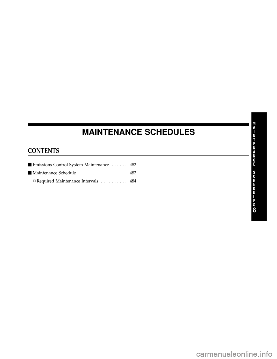 DODGE GRAND CARAVAN 2010 5.G Owners Manual 
MAINTENANCE SCHEDULES
CONTENTS
Emissions Control System Maintenance ...... 482
 Maintenance Schedule .................. 482
▫ Required Maintenance Intervals .......... 484
8
M
A I
N T
E
N A
N CE
