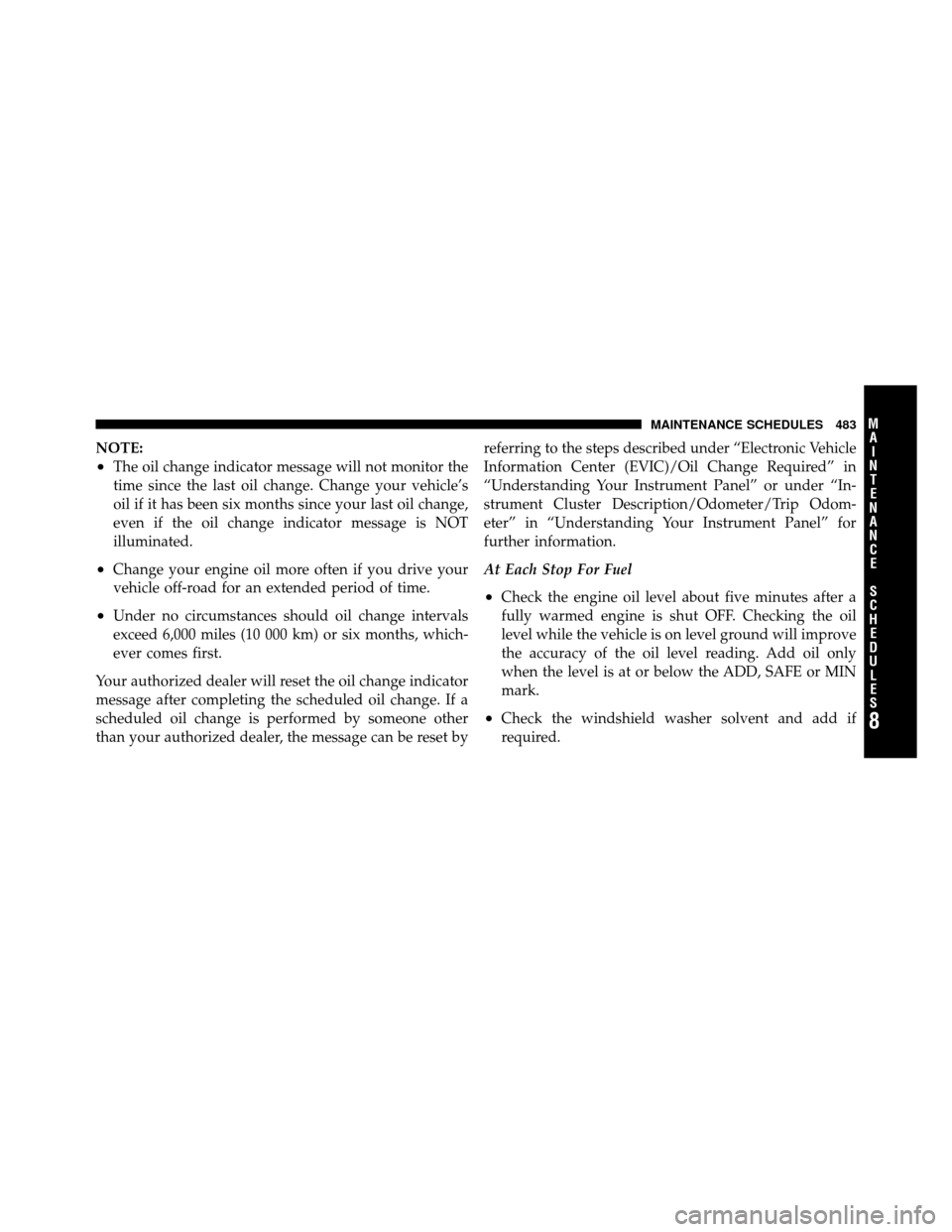 DODGE GRAND CARAVAN 2010 5.G Owners Manual 
NOTE:
•The oil change indicator message will not monitor the
time since the last oil change. Change your vehicle’s
oil if it has been six months since your last oil change,
even if the oil change