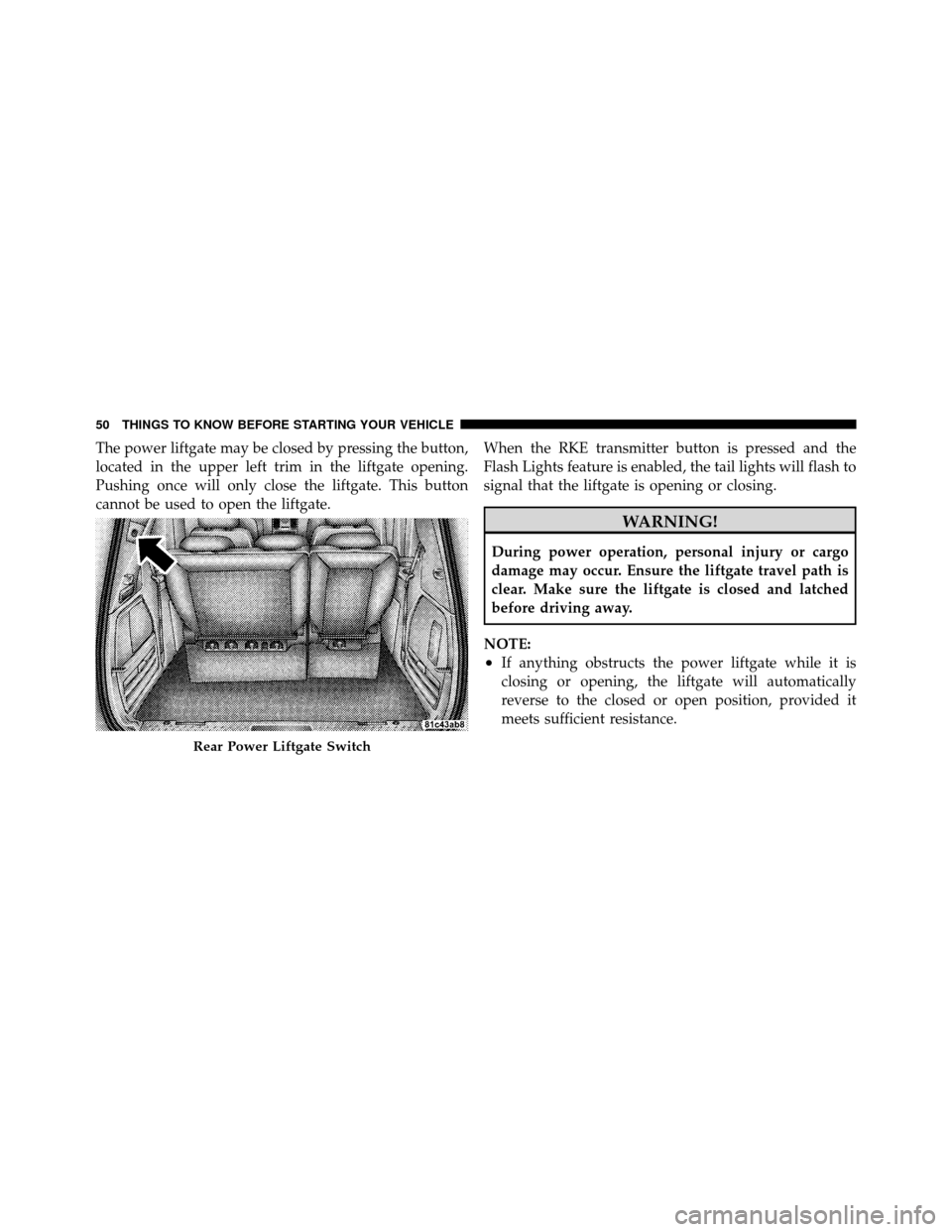 DODGE GRAND CARAVAN 2010 5.G Workshop Manual 
The power liftgate may be closed by pressing the button,
located in the upper left trim in the liftgate opening.
Pushing once will only close the liftgate. This button
cannot be used to open the lift