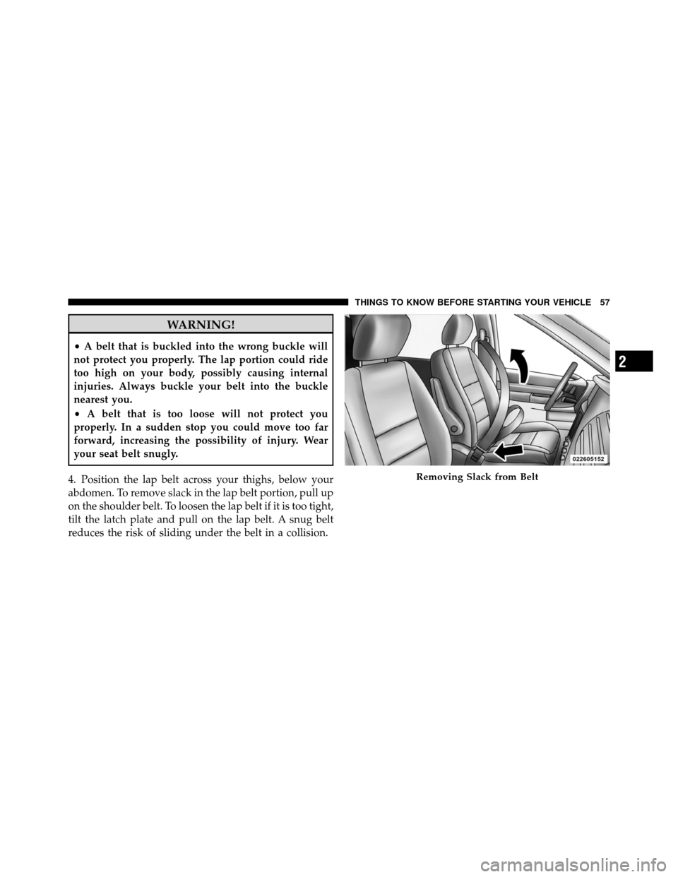 DODGE GRAND CARAVAN 2010 5.G Owners Manual 
WARNING!
•A belt that is buckled into the wrong buckle will
not protect you properly. The lap portion could ride
too high on your body, possibly causing internal
injuries. Always buckle your belt i