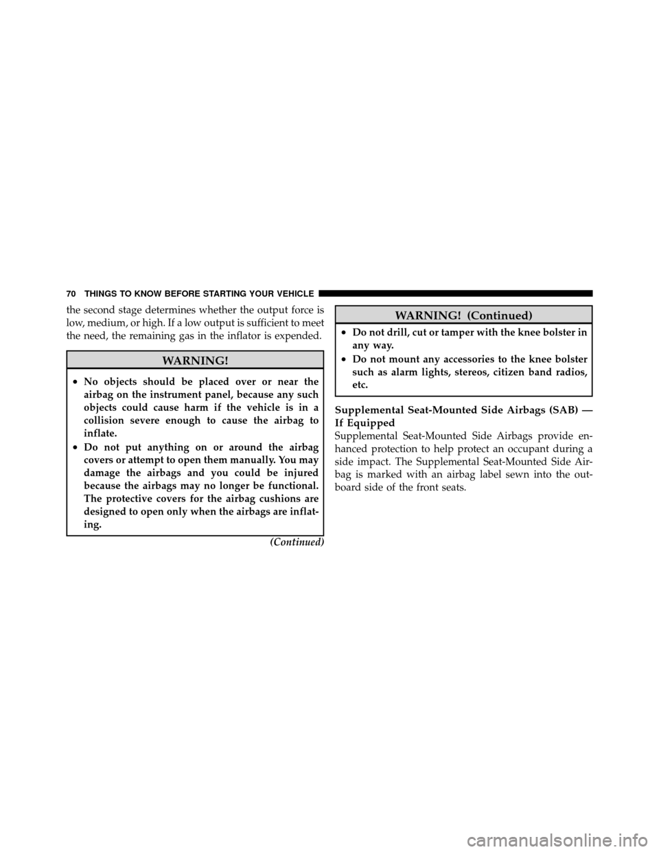DODGE GRAND CARAVAN 2010 5.G Manual PDF 
the second stage determines whether the output force is
low, medium, or high. If a low output is sufficient to meet
the need, the remaining gas in the inflator is expended.
WARNING!
•No objects sho