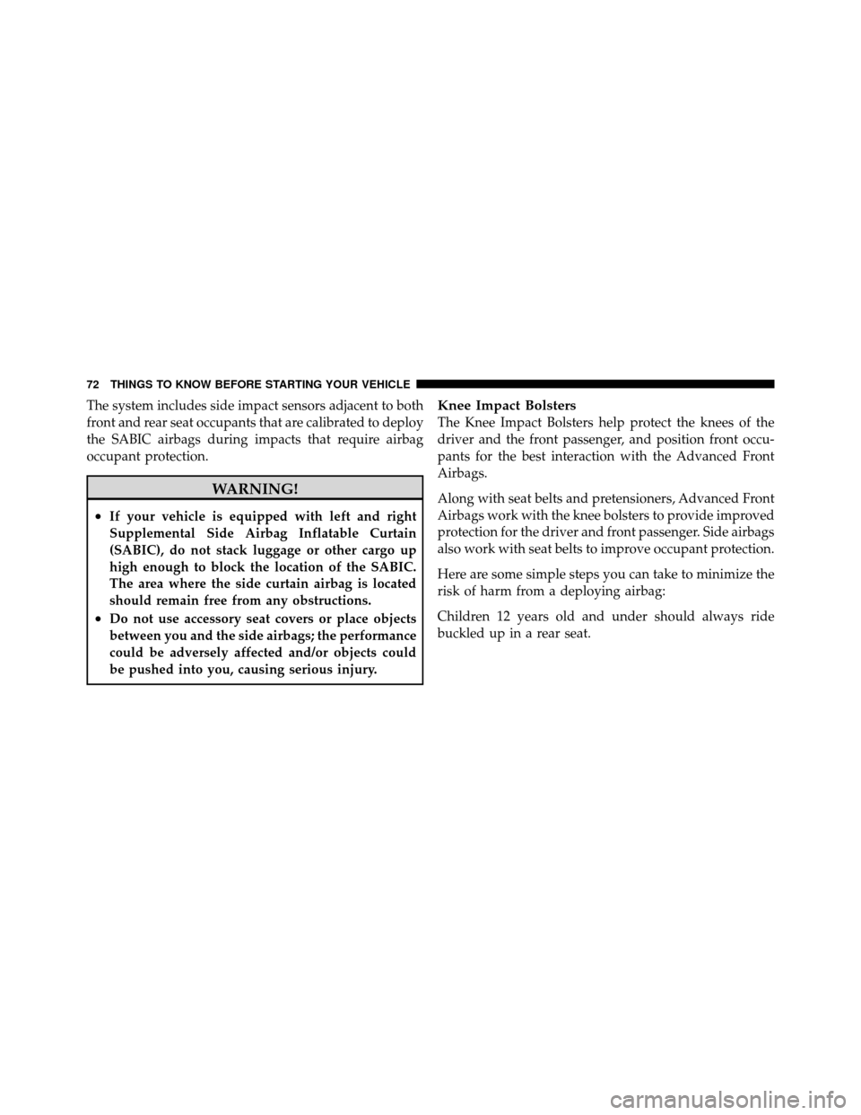 DODGE GRAND CARAVAN 2010 5.G Owners Manual 
The system includes side impact sensors adjacent to both
front and rear seat occupants that are calibrated to deploy
the SABIC airbags during impacts that require airbag
occupant protection.
WARNING!