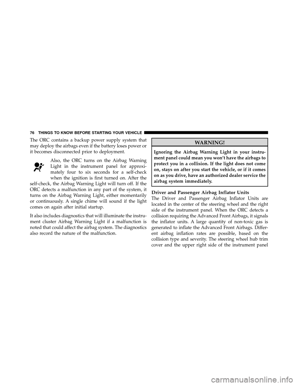 DODGE GRAND CARAVAN 2010 5.G Owners Manual 
The ORC contains a backup power supply system that
may deploy the airbags even if the battery loses power or
it becomes disconnected prior to deployment.Also, the ORC turns on the Airbag Warning
Ligh