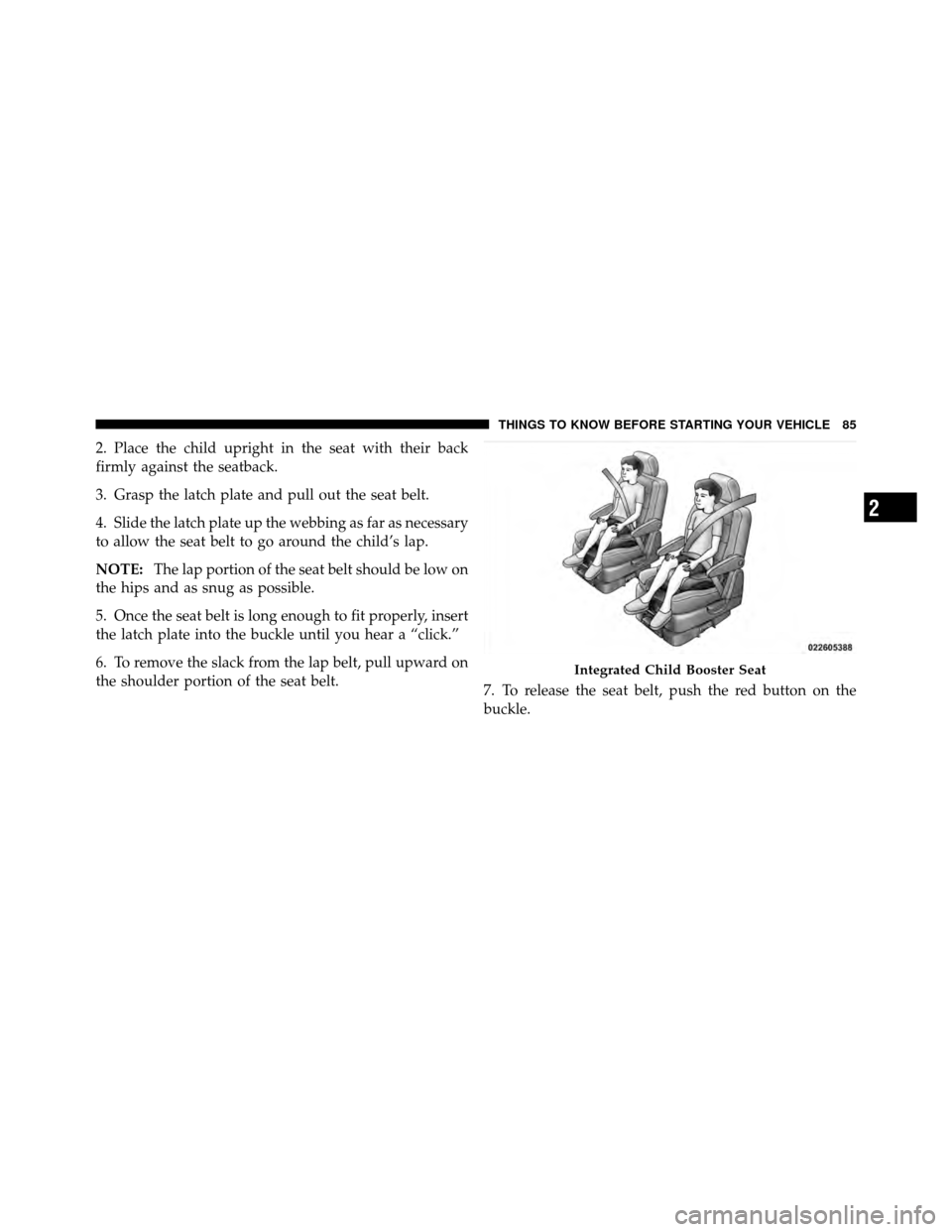 DODGE GRAND CARAVAN 2010 5.G Manual Online 
2. Place the child upright in the seat with their back
firmly against the seatback.
3. Grasp the latch plate and pull out the seat belt.
4. Slide the latch plate up the webbing as far as necessary
to