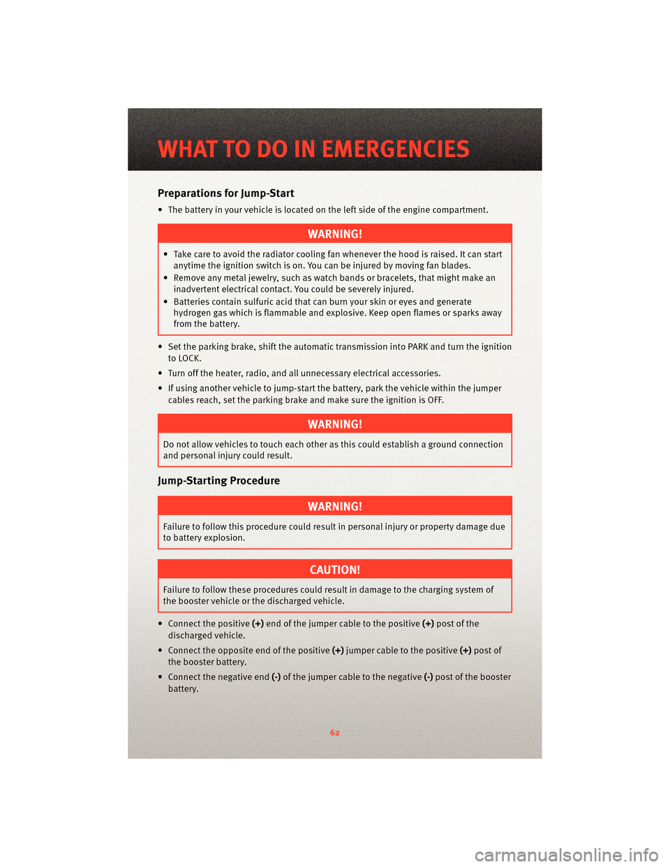 DODGE GRAND CARAVAN 2010 5.G User Guide Preparations for Jump-Start
• The battery in your vehicle is locatedon the left side of the engine compartment.
WARNING!
• Take care to avoid the radiator cooling fan whenever the hood is raised. 