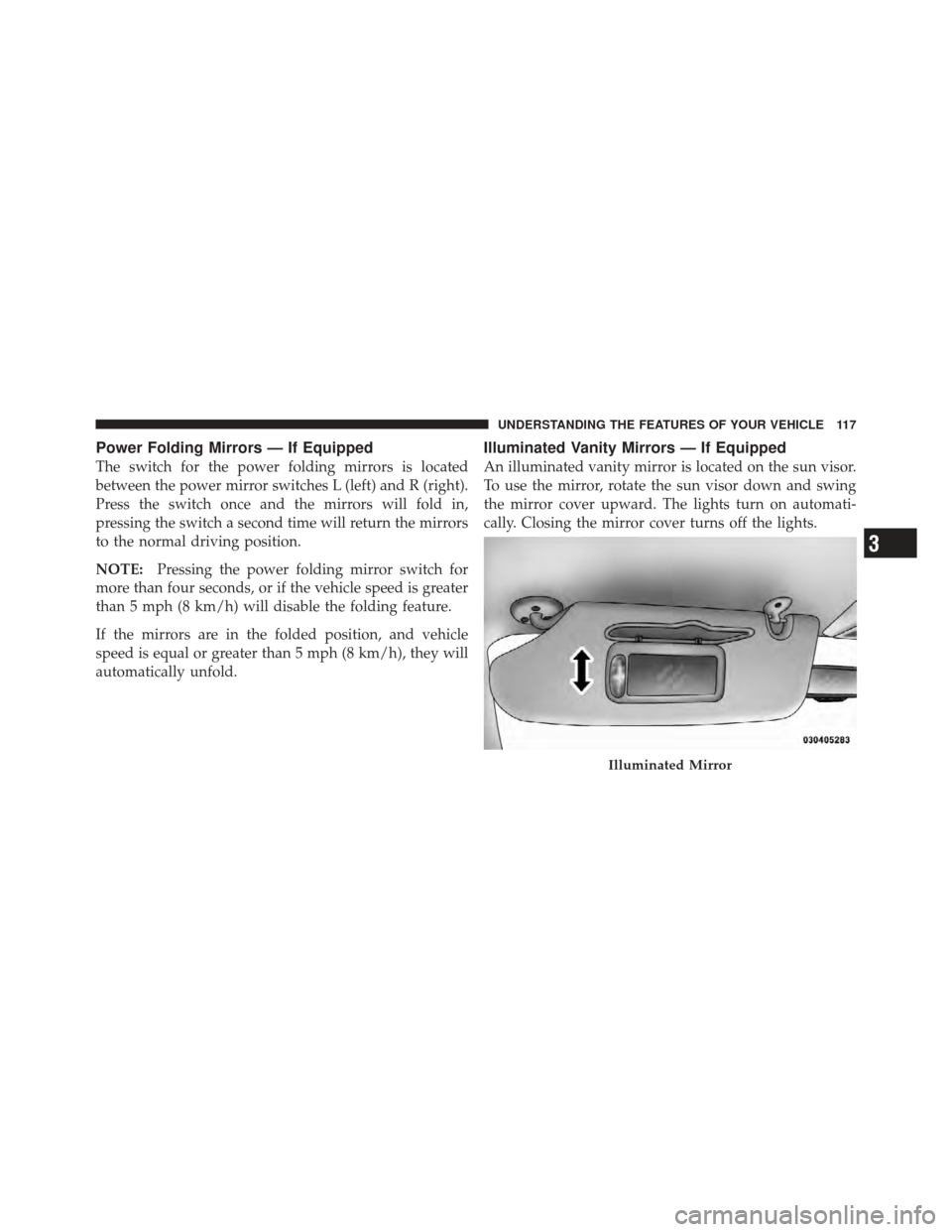 DODGE GRAND CARAVAN 2011 5.G Owners Manual Power Folding Mirrors — If Equipped
The switch for the power folding mirrors is located
between the power mirror switches L (left) and R (right).
Press the switch once and the mirrors will fold in,
