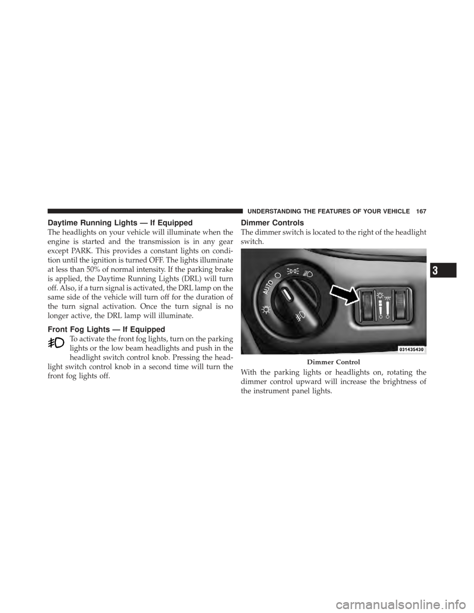 DODGE GRAND CARAVAN 2011 5.G Owners Manual Daytime Running Lights — If Equipped
The headlights on your vehicle will illuminate when the
engine is started and the transmission is in any gear
except PARK. This provides a constant lights on con
