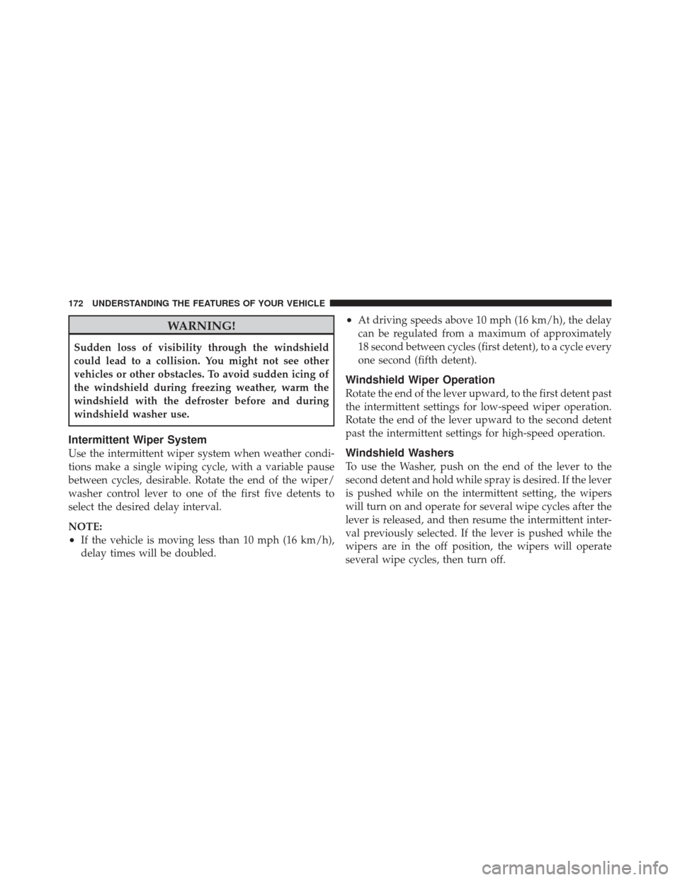 DODGE GRAND CARAVAN 2011 5.G Owners Manual WARNING!
Sudden loss of visibility through the windshield
could lead to a collision. You might not see other
vehicles or other obstacles. To avoid sudden icing of
the windshield during freezing weathe
