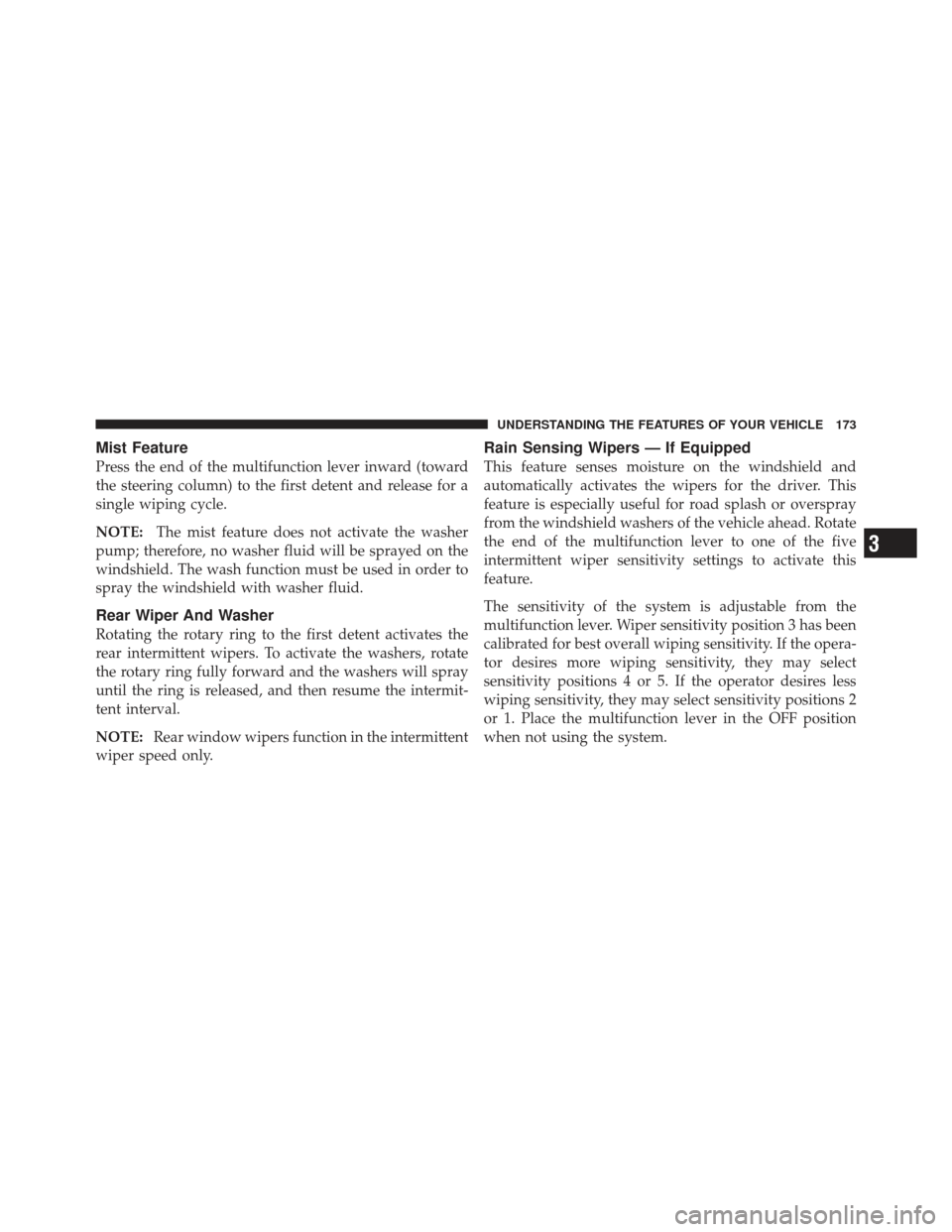 DODGE GRAND CARAVAN 2011 5.G Owners Manual Mist Feature
Press the end of the multifunction lever inward (toward
the steering column) to the first detent and release for a
single wiping cycle.
NOTE:The mist feature does not activate the washer
