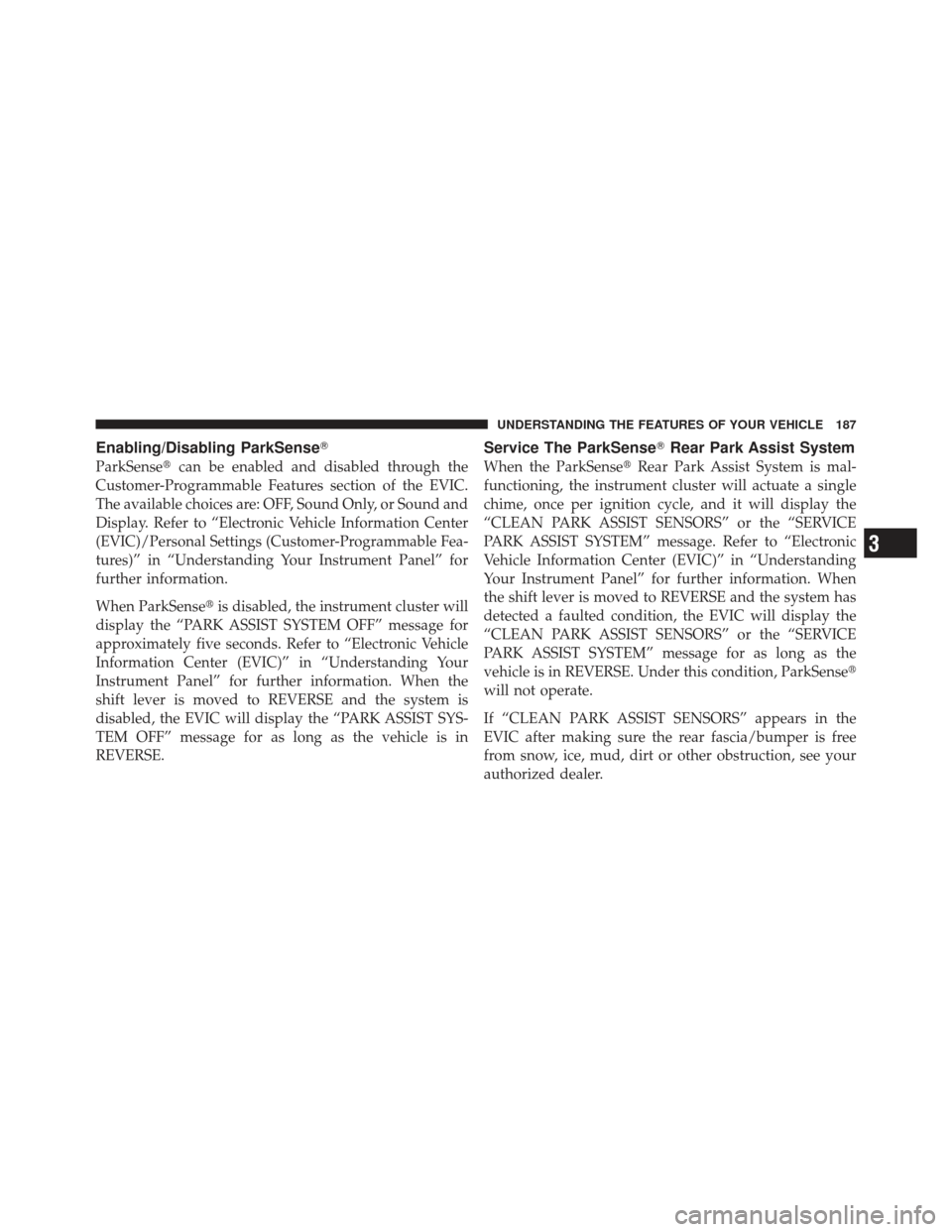 DODGE GRAND CARAVAN 2011 5.G Owners Manual Enabling/Disabling ParkSense
ParkSensecan be enabled and disabled through the
Customer-Programmable Features section of the EVIC.
The available choices are: OFF, Sound Only, or Sound and
Display. Re