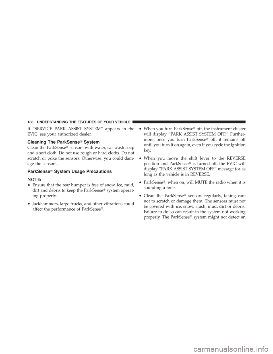 DODGE GRAND CARAVAN 2011 5.G Owners Manual If “SERVICE PARK ASSIST SYSTEM” appears in the
EVIC, see your authorized dealer.
Cleaning The ParkSenseSystem
Clean the ParkSense sensors with water, car wash soap
and a soft cloth. Do not use r