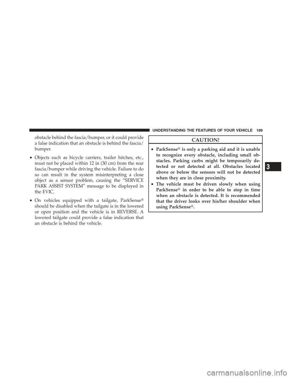 DODGE GRAND CARAVAN 2011 5.G Owners Manual obstacle behind the fascia/bumper, or it could provide
a false indication that an obstacle is behind the fascia/
bumper.
•Objects such as bicycle carriers, trailer hitches, etc.,
must not be placed 
