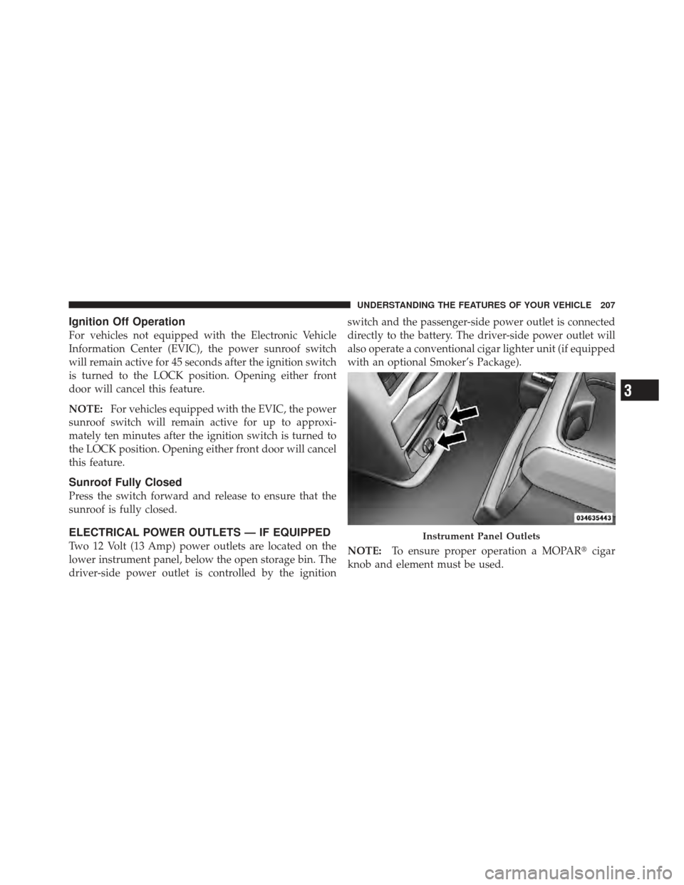 DODGE GRAND CARAVAN 2011 5.G Owners Manual Ignition Off Operation
For vehicles not equipped with the Electronic Vehicle
Information Center (EVIC), the power sunroof switch
will remain active for 45 seconds after the ignition switch
is turned t