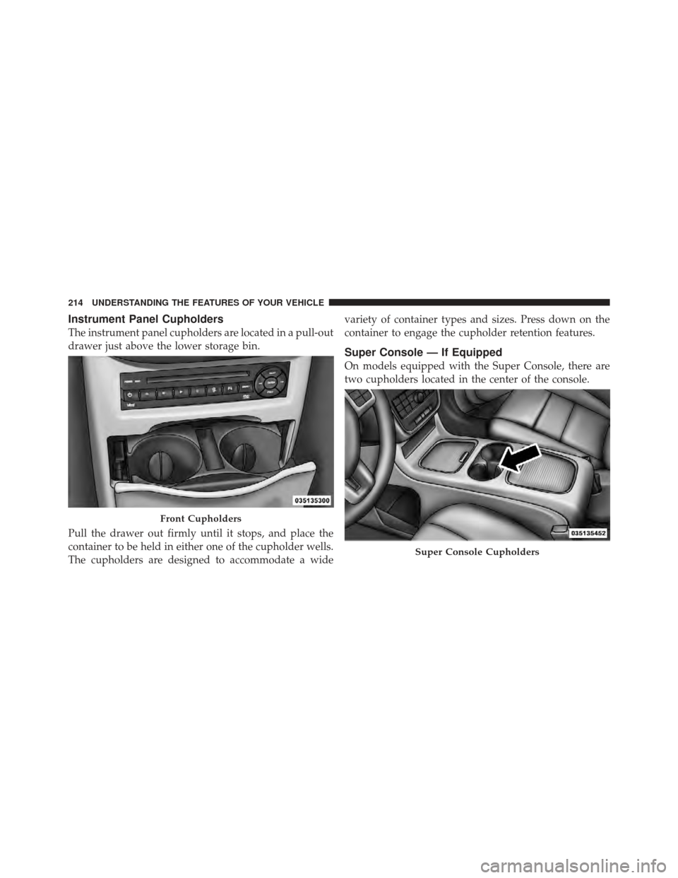DODGE GRAND CARAVAN 2011 5.G Owners Manual Instrument Panel Cupholders
The instrument panel cupholders are located in a pull-out
drawer just above the lower storage bin.
Pull the drawer out firmly until it stops, and place the
container to be 