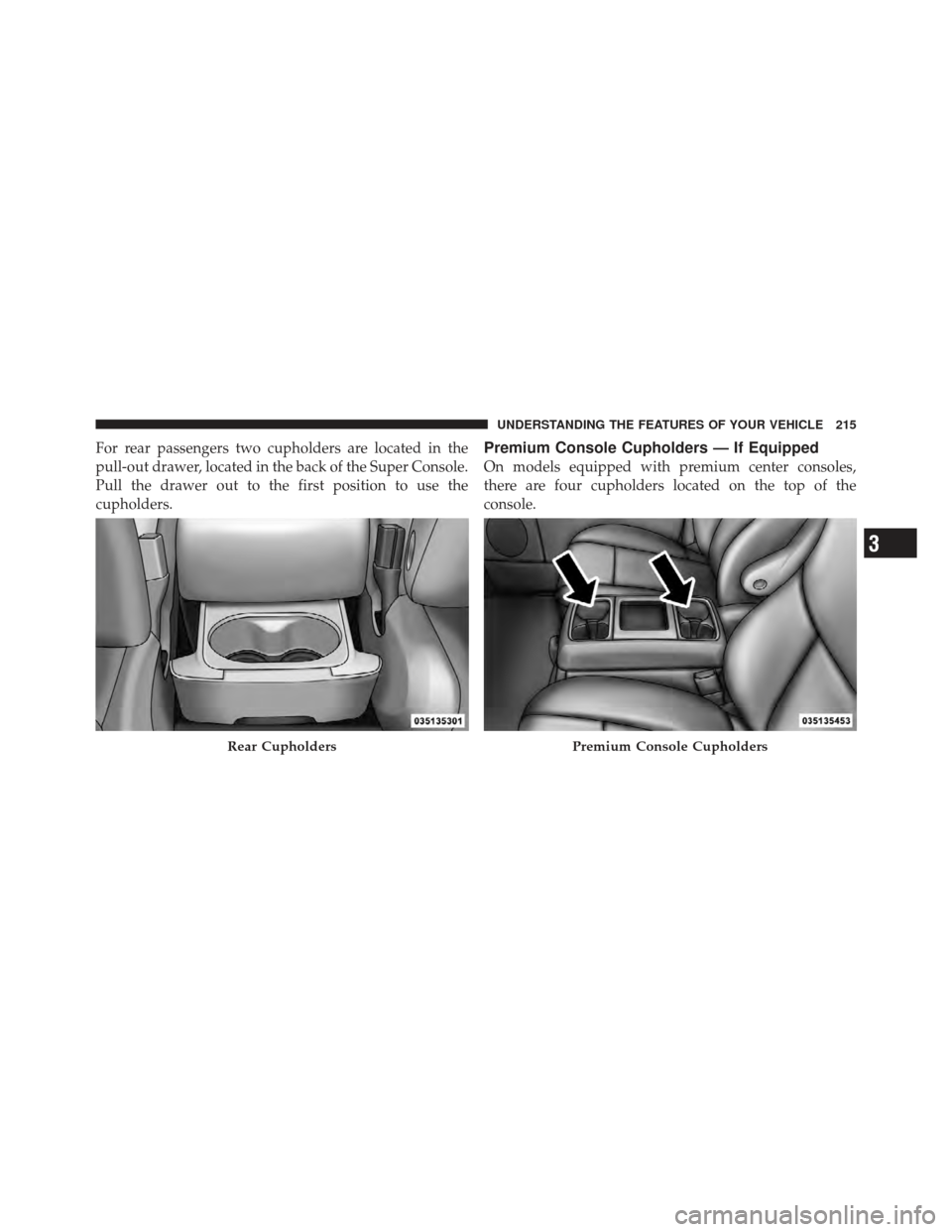 DODGE GRAND CARAVAN 2011 5.G Owners Manual For rear passengers two cupholders are located in the
pull-out drawer, located in the back of the Super Console.
Pull the drawer out to the first position to use the
cupholders.Premium Console Cuphold