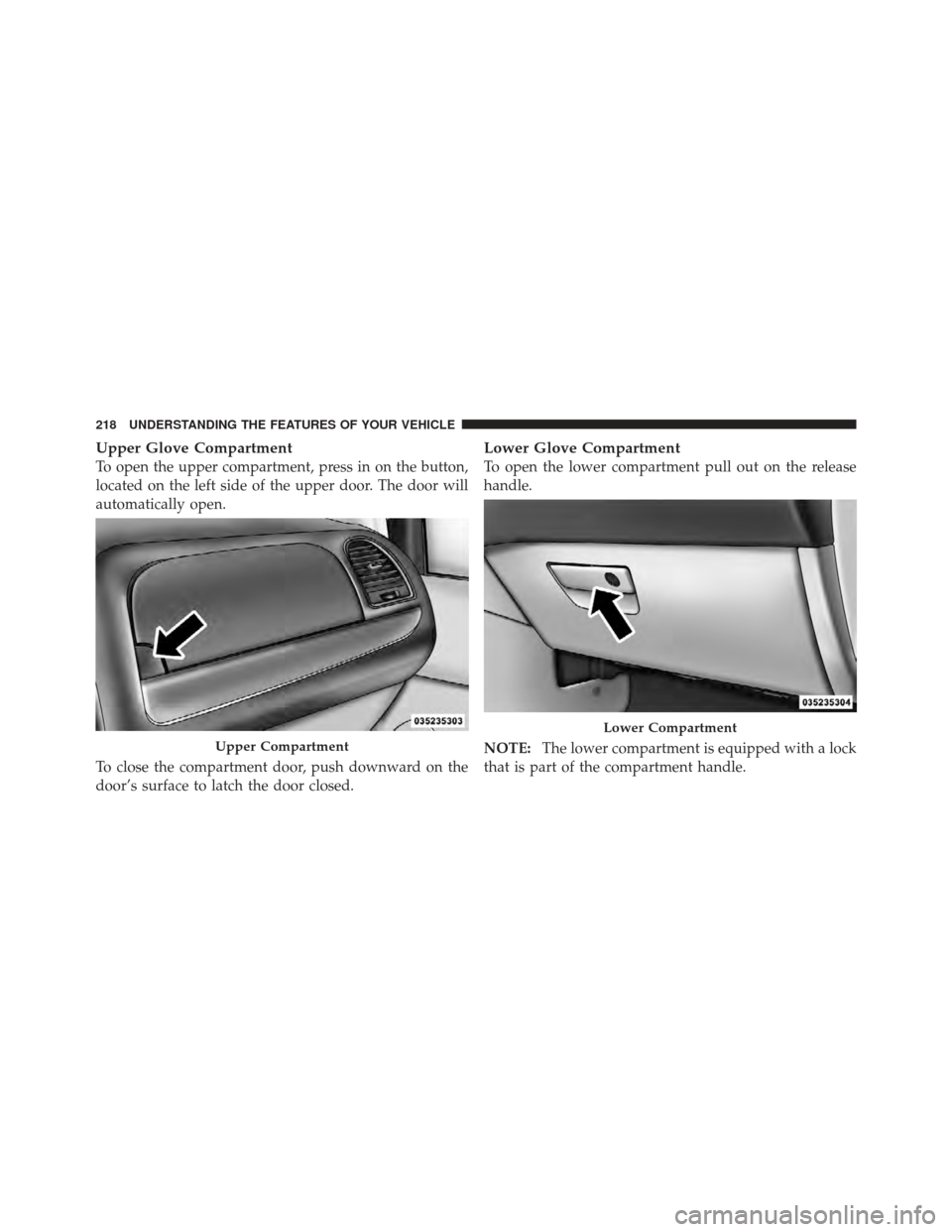 DODGE GRAND CARAVAN 2011 5.G Owners Manual Upper Glove Compartment
To open the upper compartment, press in on the button,
located on the left side of the upper door. The door will
automatically open.
To close the compartment door, push downwar