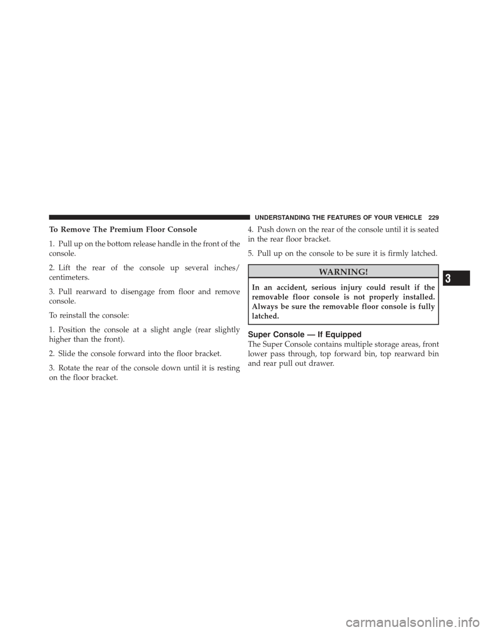 DODGE GRAND CARAVAN 2011 5.G Owners Manual To Remove The Premium Floor Console
1. Pull up on the bottom release handle in the front of the
console.
2. Lift the rear of the console up several inches/
centimeters.
3. Pull rearward to disengage f
