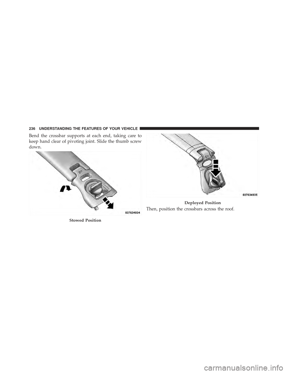 DODGE GRAND CARAVAN 2011 5.G Owners Manual Bend the crossbar supports at each end, taking care to
keep hand clear of pivoting joint. Slide the thumb screw
down.Then, position the crossbars across the roof.
Stowed Position
Deployed Position
236