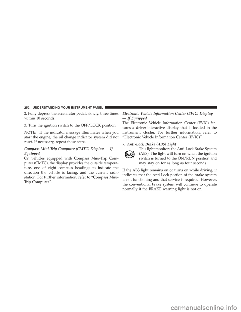 DODGE GRAND CARAVAN 2011 5.G Owners Manual 2. Fully depress the accelerator pedal, slowly, three times
within 10 seconds.
3. Turn the ignition switch to the OFF/LOCK position.
NOTE:If the indicator message illuminates when you
start the engine