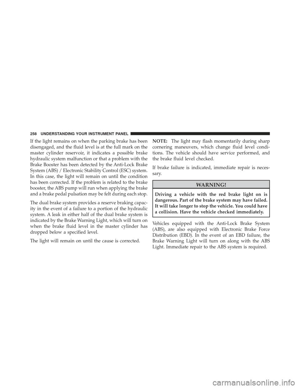 DODGE GRAND CARAVAN 2011 5.G Owners Manual If the light remains on when the parking brake has been
disengaged, and the fluid level is at the full mark on the
master cylinder reservoir, it indicates a possible brake
hydraulic system malfunction