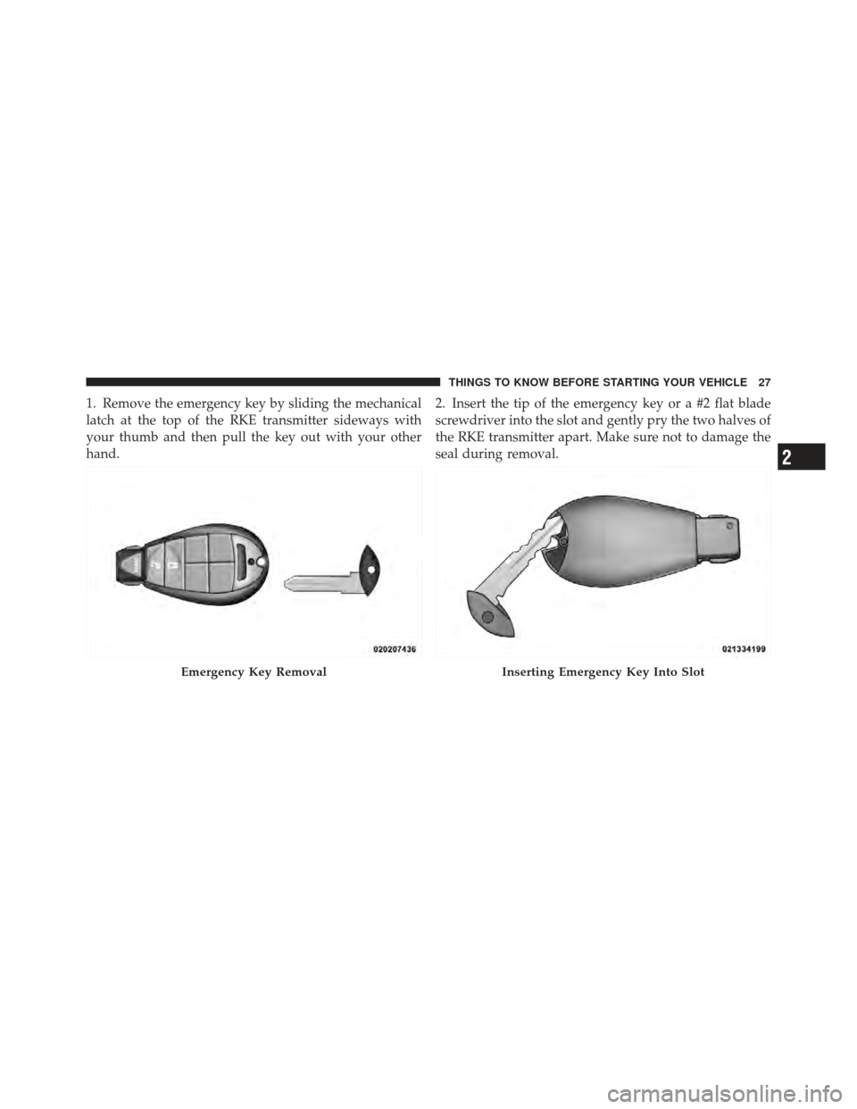 DODGE GRAND CARAVAN 2011 5.G Owners Manual 1. Remove the emergency key by sliding the mechanical
latch at the top of the RKE transmitter sideways with
your thumb and then pull the key out with your other
hand.2. Insert the tip of the emergency