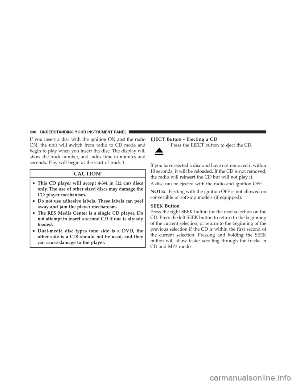 DODGE GRAND CARAVAN 2011 5.G Owners Manual If you insert a disc with the ignition ON and the radio
ON, the unit will switch from radio to CD mode and
begin to play when you insert the disc. The display will
show the track number, and index tim DODGE GRAND CARAVAN 2011 5.G Owners Manual If you insert a disc with the ignition ON and the radio
ON, the unit will switch from radio to CD mode and
begin to play when you insert the disc. The display will
show the track number, and index tim
