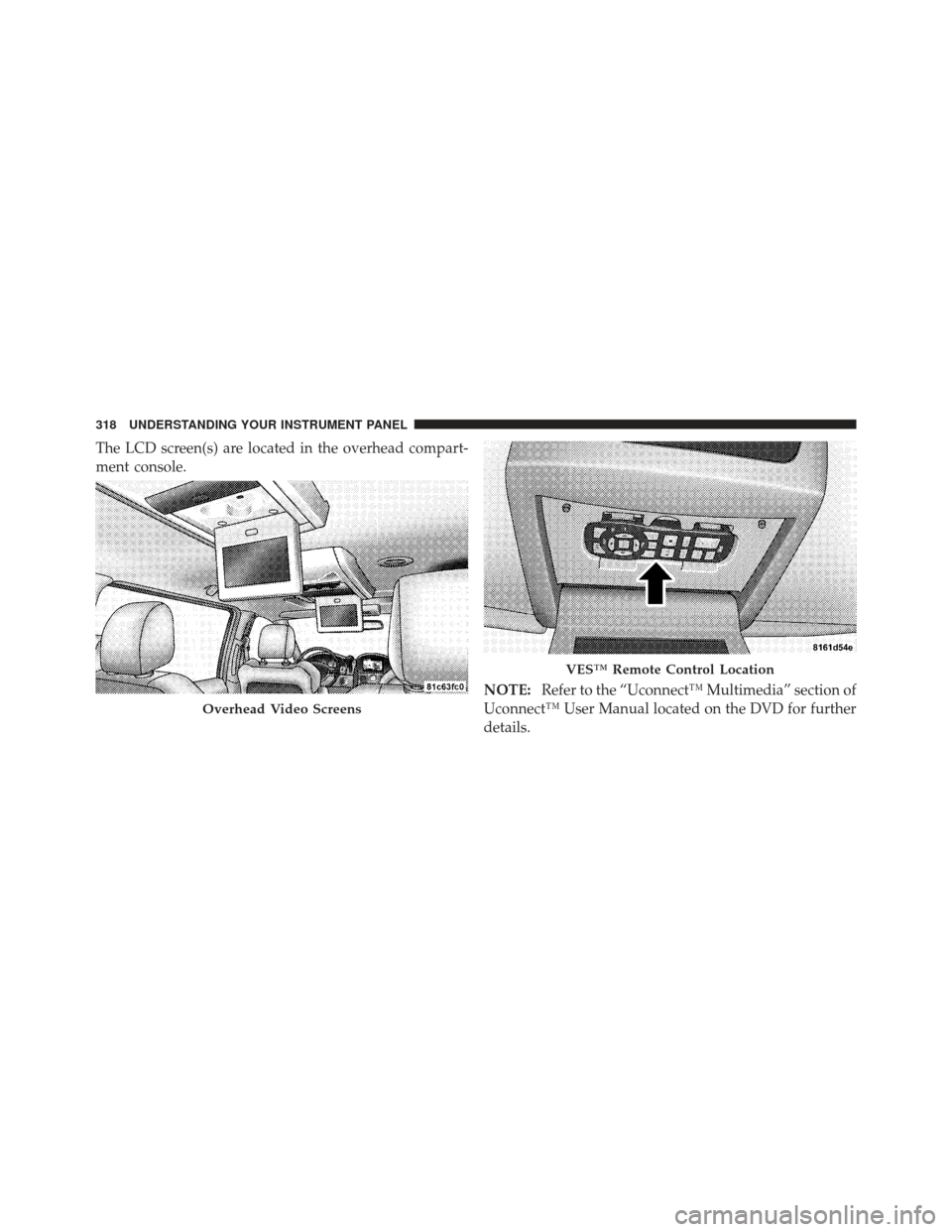 DODGE GRAND CARAVAN 2011 5.G Owners Manual The LCD screen(s) are located in the overhead compart-
ment console.NOTE:Refer to the “Uconnect™ Multimedia” section of
Uconnect™ User Manual located on the DVD for further
details.
Overhead V