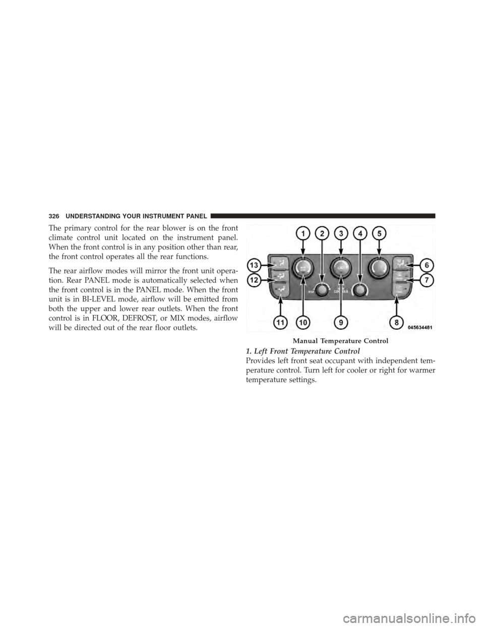 DODGE GRAND CARAVAN 2011 5.G Owners Manual The primary control for the rear blower is on the front
climate control unit located on the instrument panel.
When the front control is in any position other than rear,
the front control operates all 
