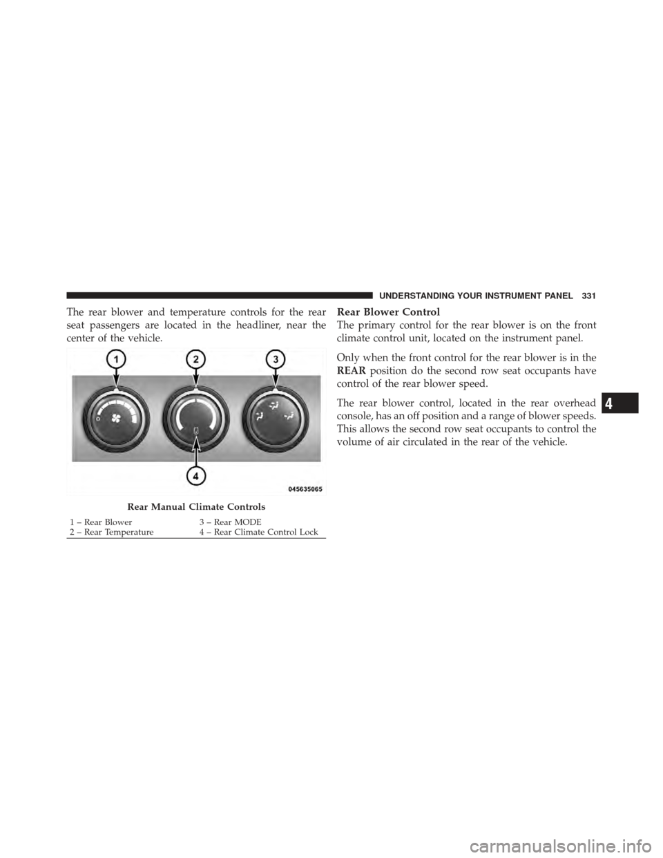 DODGE GRAND CARAVAN 2011 5.G Owners Manual The rear blower and temperature controls for the rear
seat passengers are located in the headliner, near the
center of the vehicle.Rear Blower Control
The primary control for the rear blower is on the