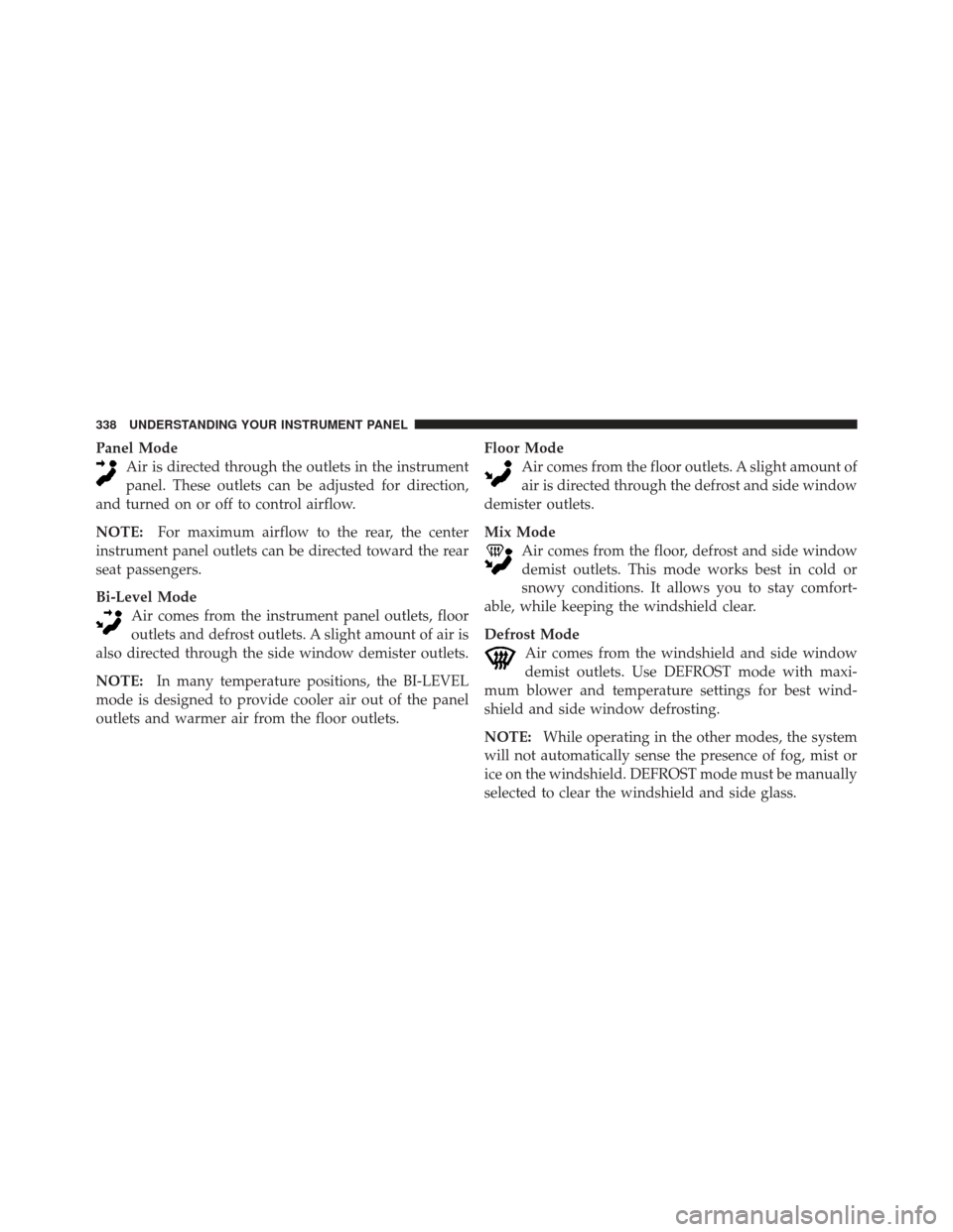 DODGE GRAND CARAVAN 2011 5.G Owners Manual Panel ModeAir is directed through the outlets in the instrument
panel. These outlets can be adjusted for direction,
and turned on or off to control airflow.
NOTE: For maximum airflow to the rear, the 