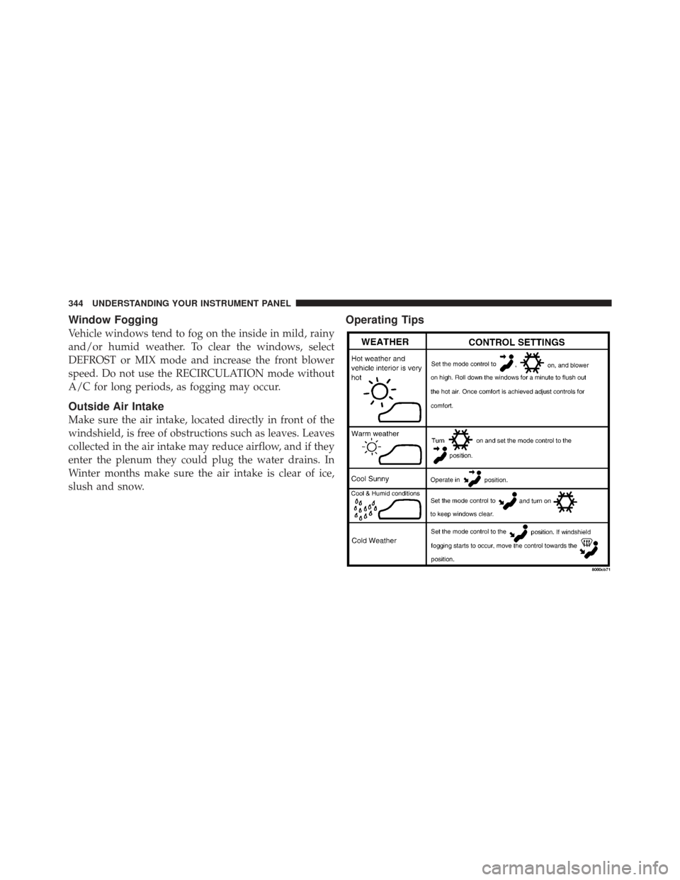 DODGE GRAND CARAVAN 2011 5.G Owners Manual Window Fogging
Vehicle windows tend to fog on the inside in mild, rainy
and/or humid weather. To clear the windows, select
DEFROST or MIX mode and increase the front blower
speed. Do not use the RECIR