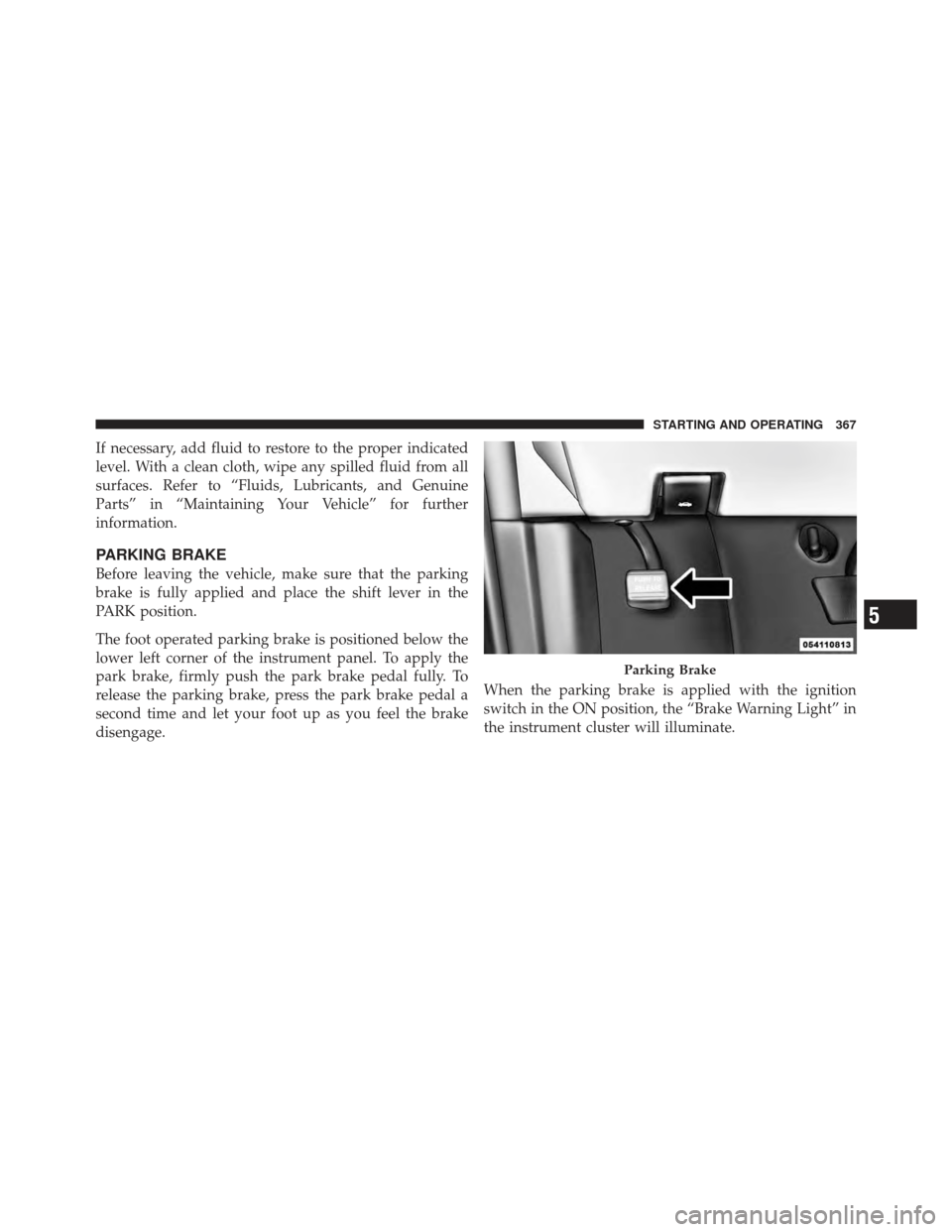 DODGE GRAND CARAVAN 2011 5.G Owners Manual If necessary, add fluid to restore to the proper indicated
level. With a clean cloth, wipe any spilled fluid from all
surfaces. Refer to “Fluids, Lubricants, and Genuine
Parts” in “Maintaining Y DODGE GRAND CARAVAN 2011 5.G Owners Manual If necessary, add fluid to restore to the proper indicated
level. With a clean cloth, wipe any spilled fluid from all
surfaces. Refer to “Fluids, Lubricants, and Genuine
Parts” in “Maintaining Y
