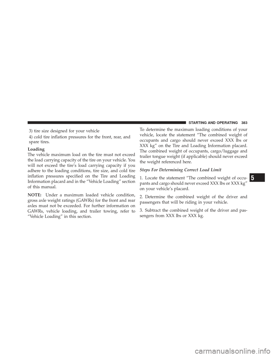 DODGE GRAND CARAVAN 2011 5.G Owners Manual 3) tire size designed for your vehicle
4) cold tire inflation pressures for the front, rear, and
spare tires.
Loading
The vehicle maximum load on the tire must not exceed
the load carrying capacity of