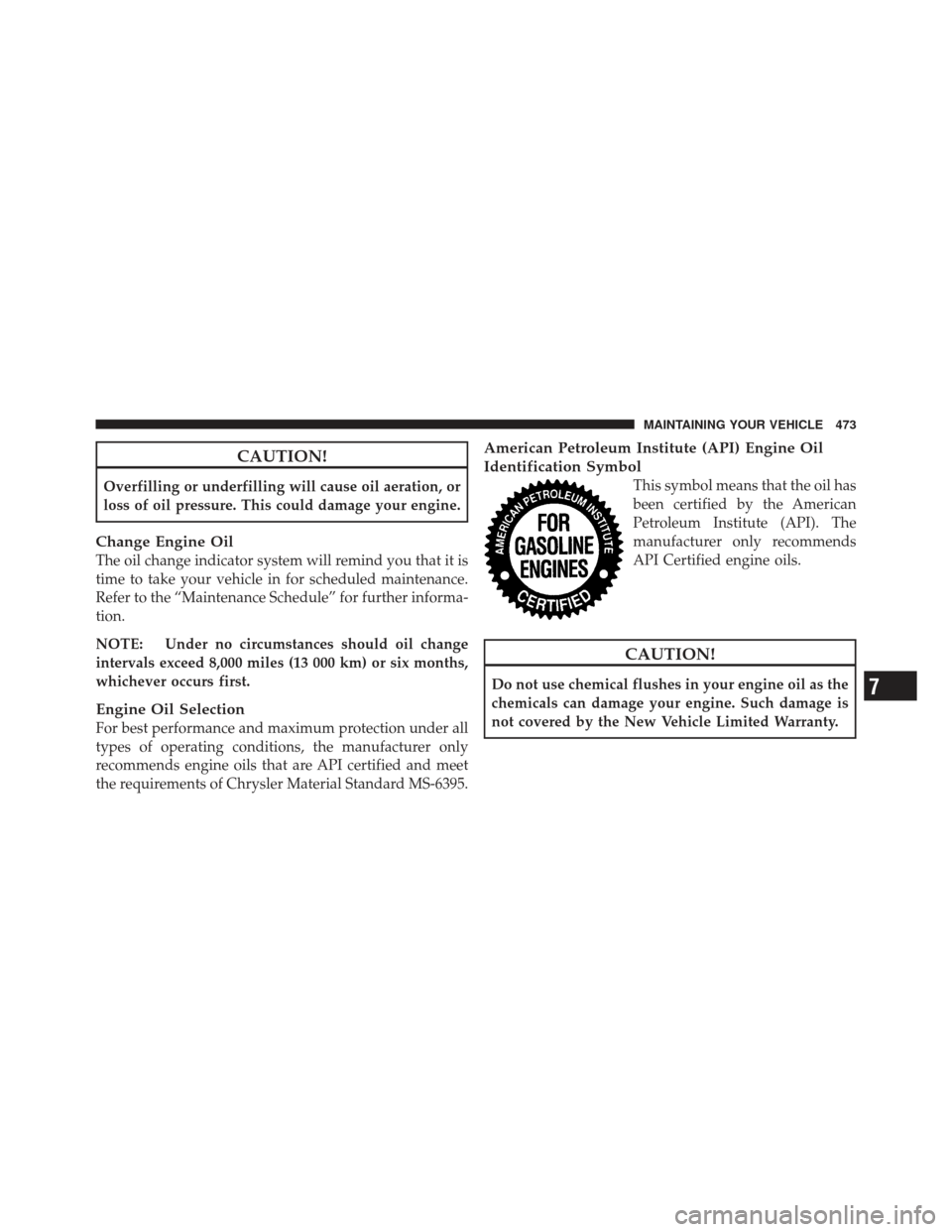 DODGE GRAND CARAVAN 2011 5.G Owners Manual CAUTION!
Overfilling or underfilling will cause oil aeration, or
loss of oil pressure. This could damage your engine.
Change Engine Oil
The oil change indicator system will remind you that it is
time 