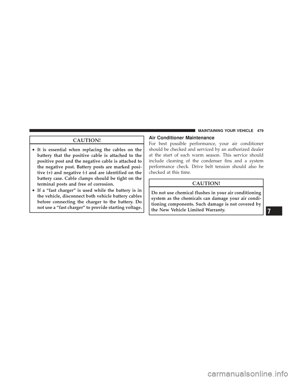 DODGE GRAND CARAVAN 2011 5.G Owners Manual CAUTION!
•It is essential when replacing the cables on the
battery that the positive cable is attached to the
positive post and the negative cable is attached to
the negative post. Battery posts are